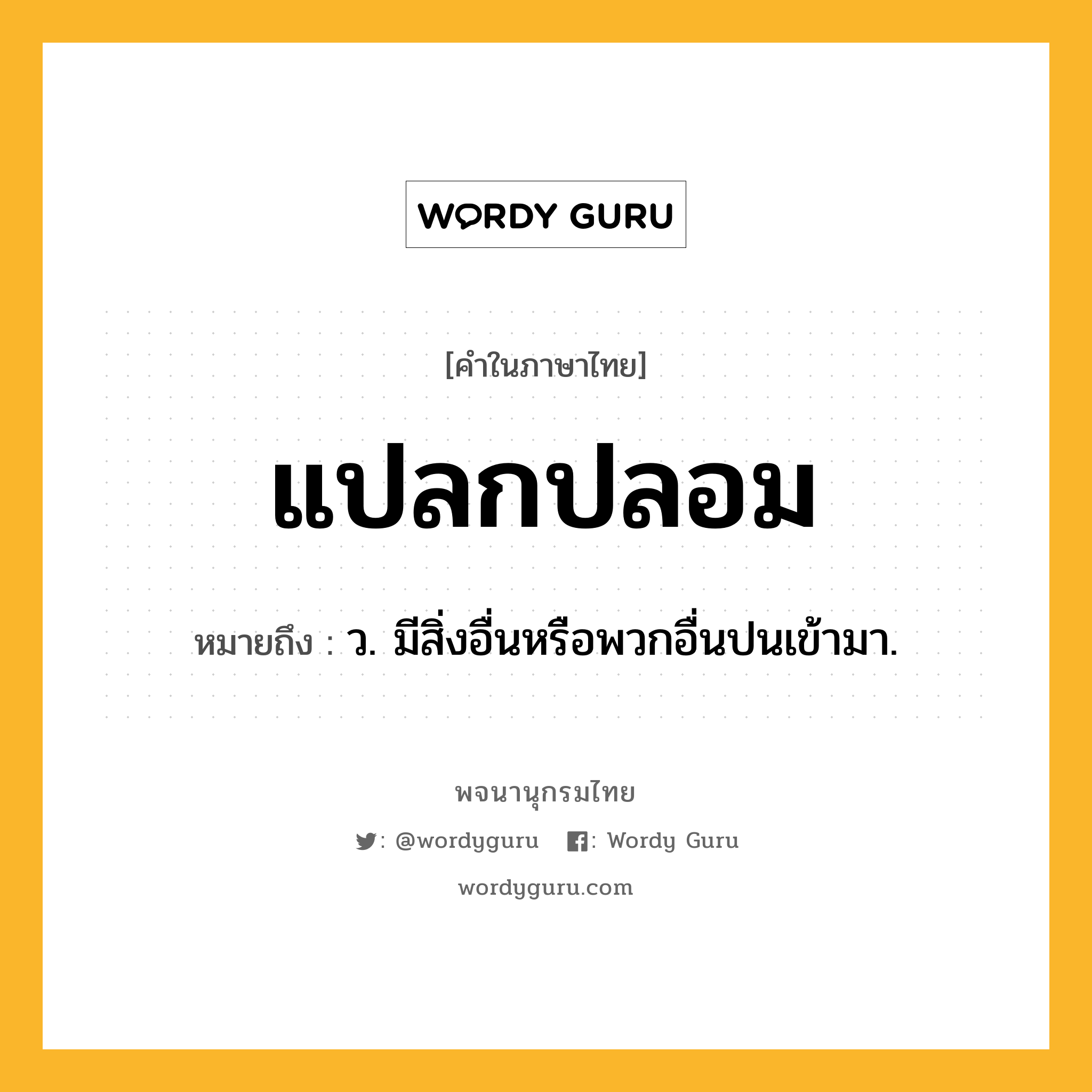 แปลกปลอม ความหมาย หมายถึงอะไร?, คำในภาษาไทย แปลกปลอม หมายถึง ว. มีสิ่งอื่นหรือพวกอื่นปนเข้ามา.