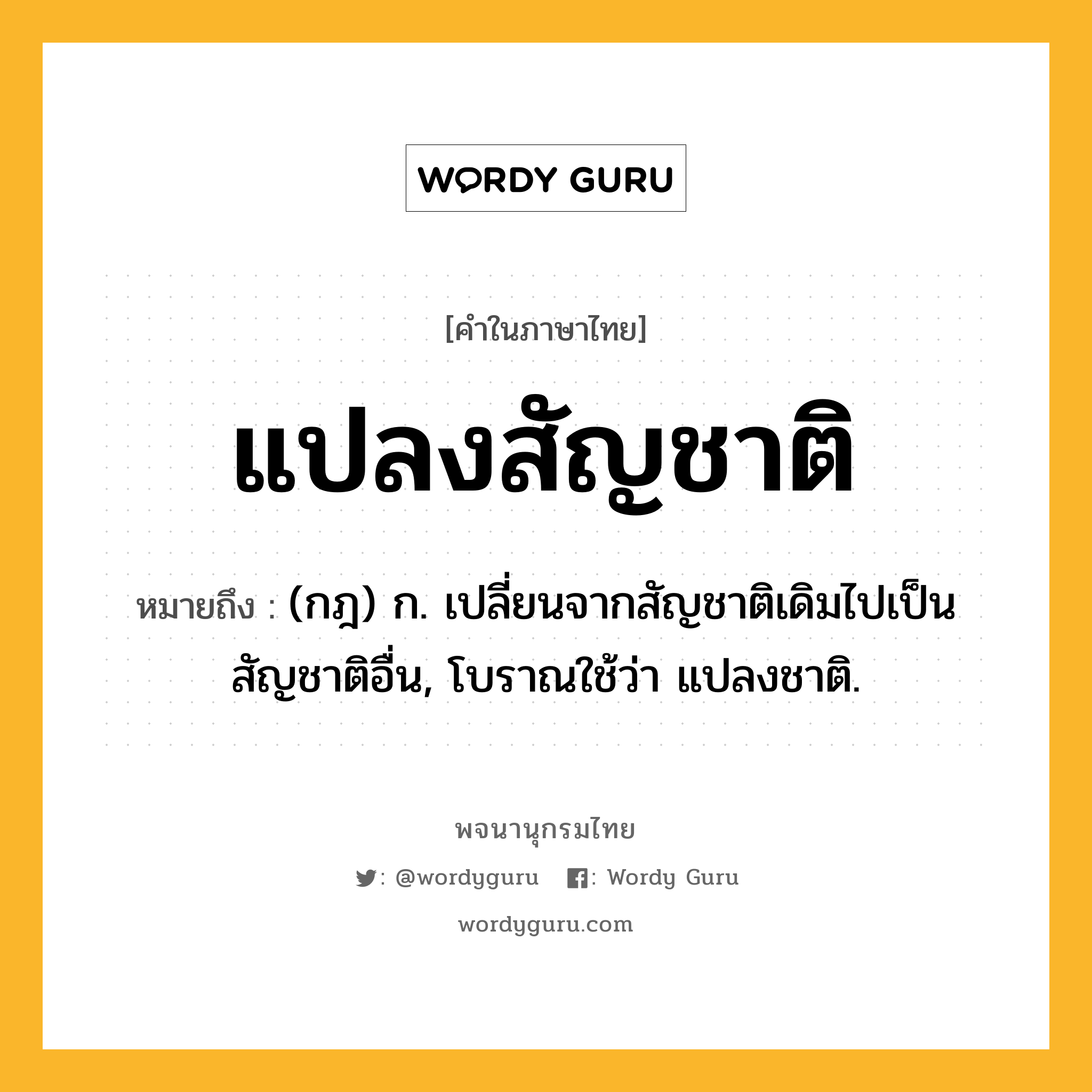 แปลงสัญชาติ ความหมาย หมายถึงอะไร?, คำในภาษาไทย แปลงสัญชาติ หมายถึง (กฎ) ก. เปลี่ยนจากสัญชาติเดิมไปเป็นสัญชาติอื่น, โบราณใช้ว่า แปลงชาติ.