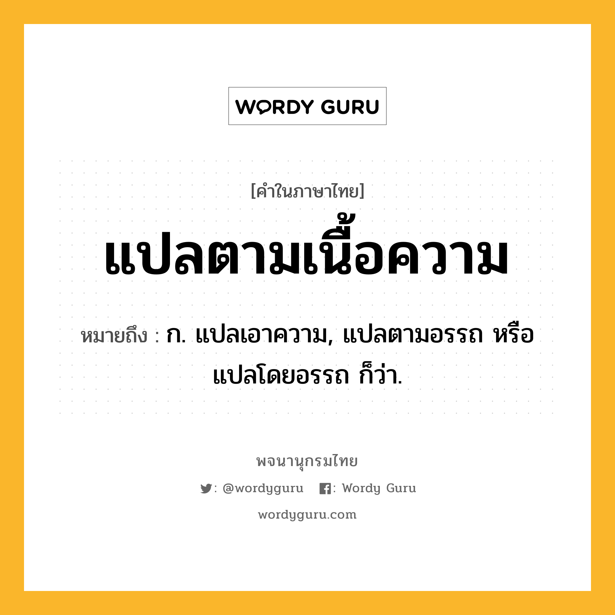 แปลตามเนื้อความ หมายถึงอะไร?, คำในภาษาไทย แปลตามเนื้อความ หมายถึง ก. แปลเอาความ, แปลตามอรรถ หรือ แปลโดยอรรถ ก็ว่า.