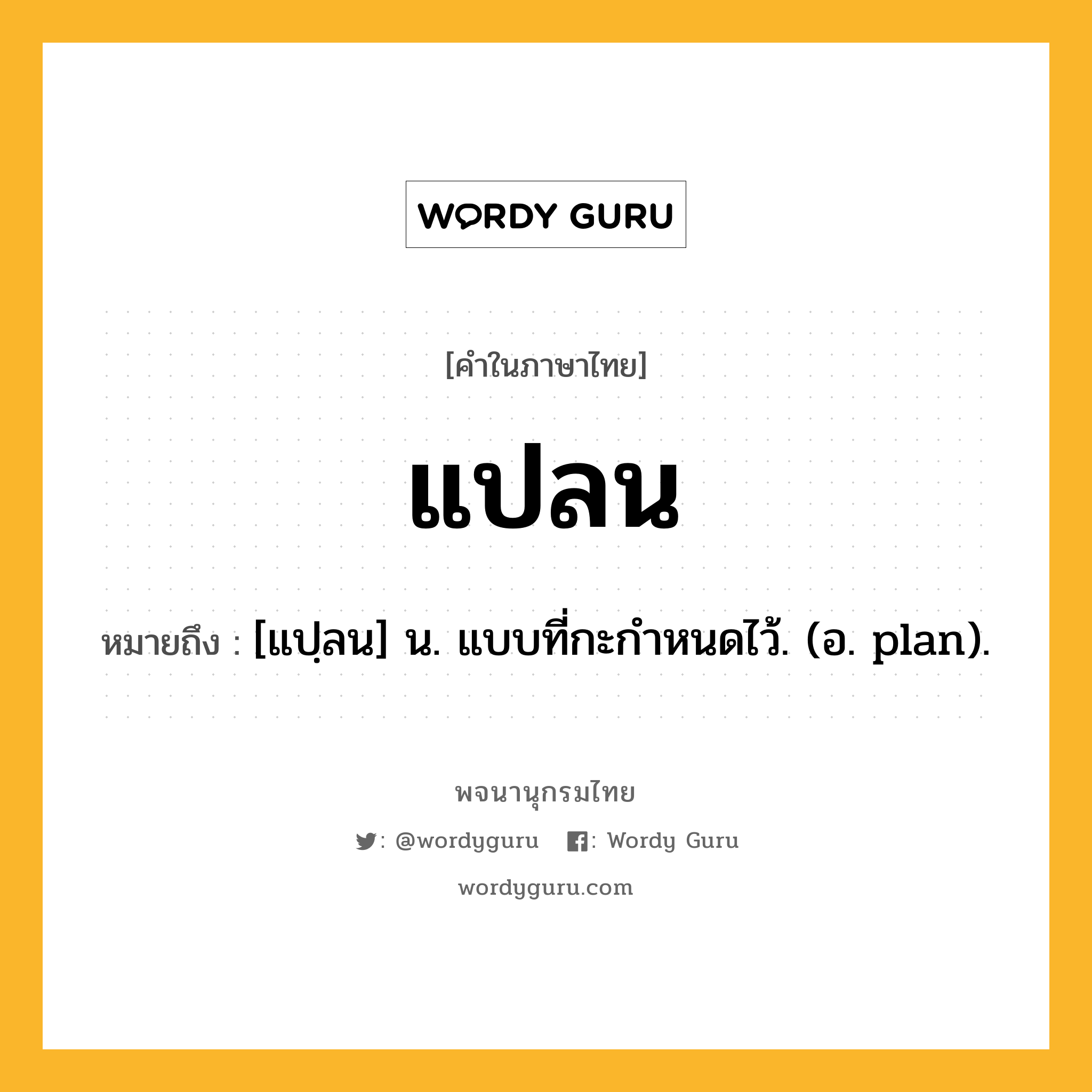 แปลน หมายถึงอะไร?, คำในภาษาไทย แปลน หมายถึง [แปฺลน] น. แบบที่กะกําหนดไว้. (อ. plan).