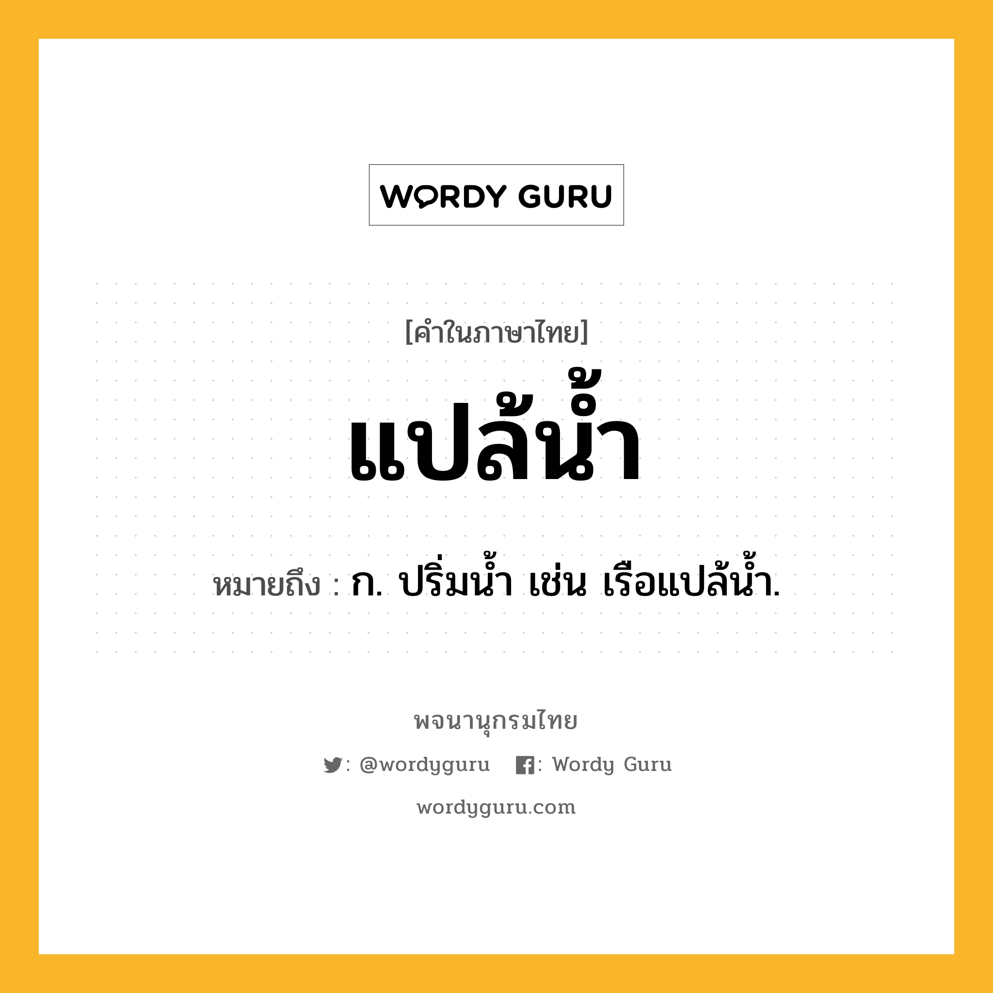 แปล้น้ำ หมายถึงอะไร?, คำในภาษาไทย แปล้น้ำ หมายถึง ก. ปริ่มน้ำ เช่น เรือแปล้น้ำ.