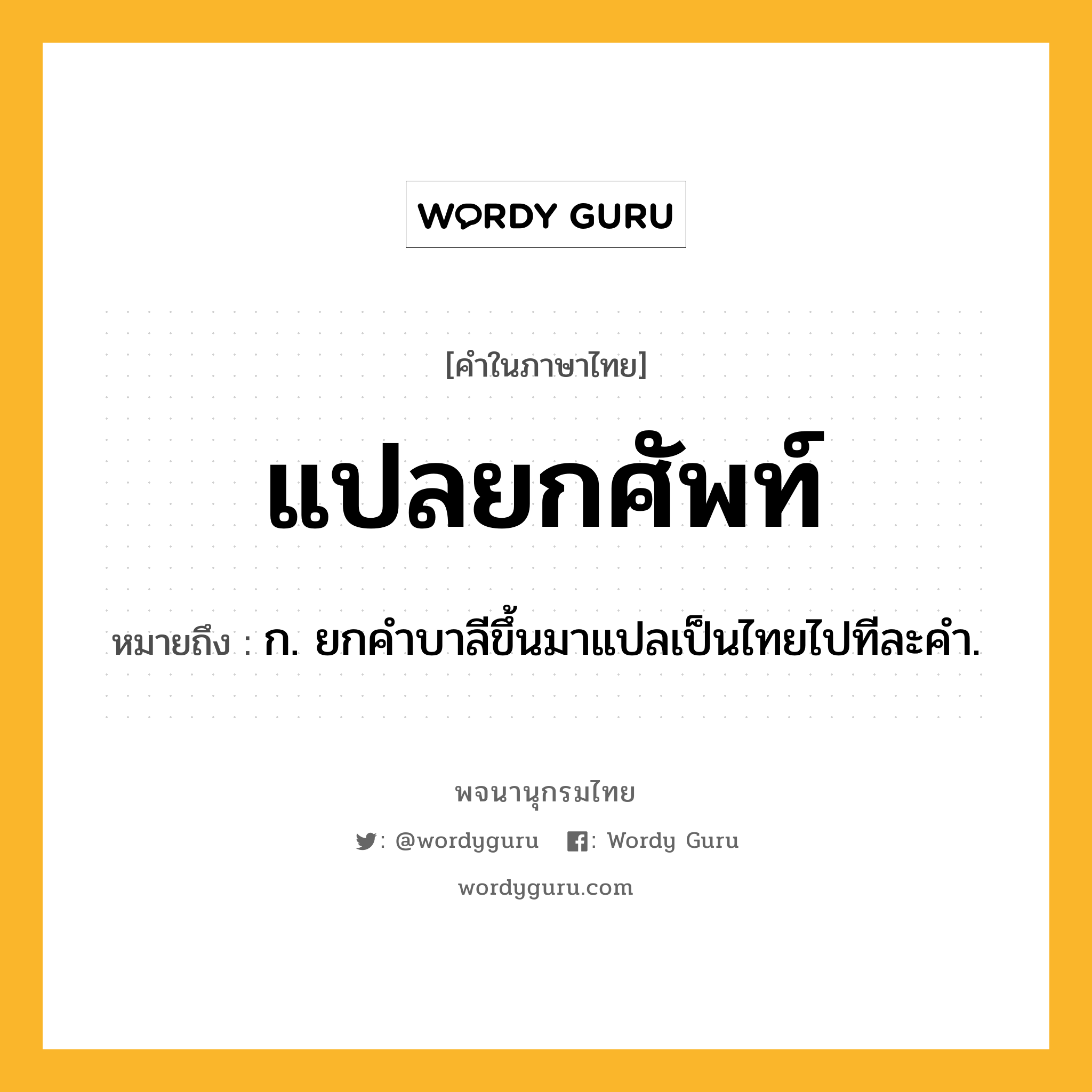 แปลยกศัพท์ หมายถึงอะไร?, คำในภาษาไทย แปลยกศัพท์ หมายถึง ก. ยกคําบาลีขึ้นมาแปลเป็นไทยไปทีละคํา.