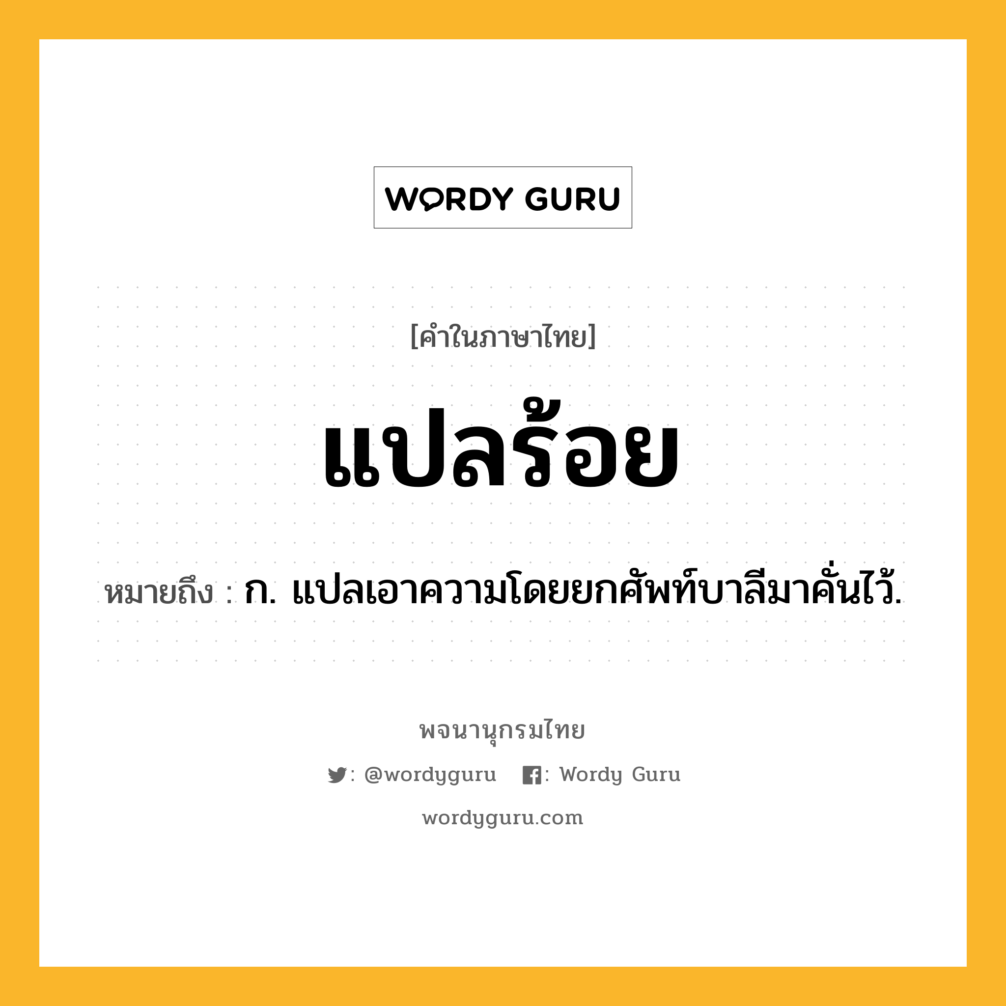 แปลร้อย หมายถึงอะไร?, คำในภาษาไทย แปลร้อย หมายถึง ก. แปลเอาความโดยยกศัพท์บาลีมาคั่นไว้.