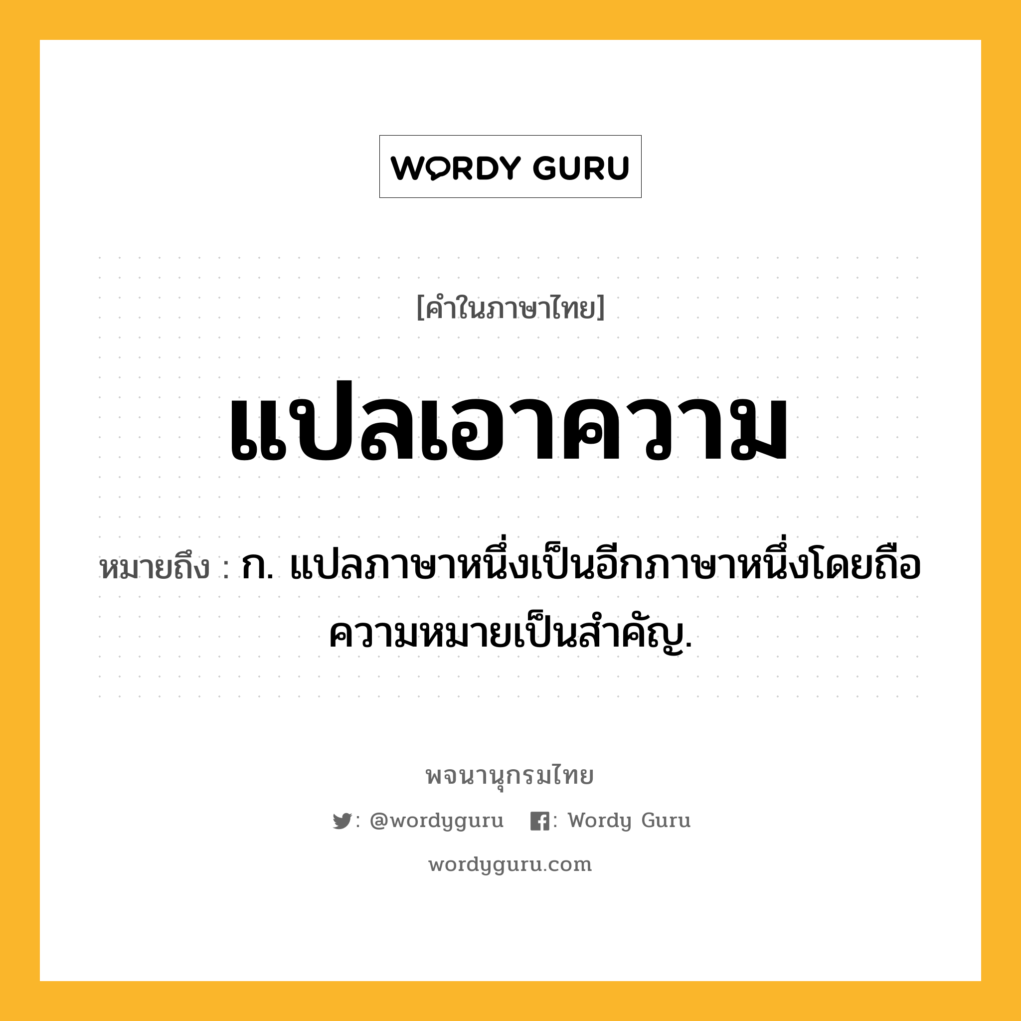 แปลเอาความ หมายถึงอะไร?, คำในภาษาไทย แปลเอาความ หมายถึง ก. แปลภาษาหนึ่งเป็นอีกภาษาหนึ่งโดยถือความหมายเป็นสำคัญ.