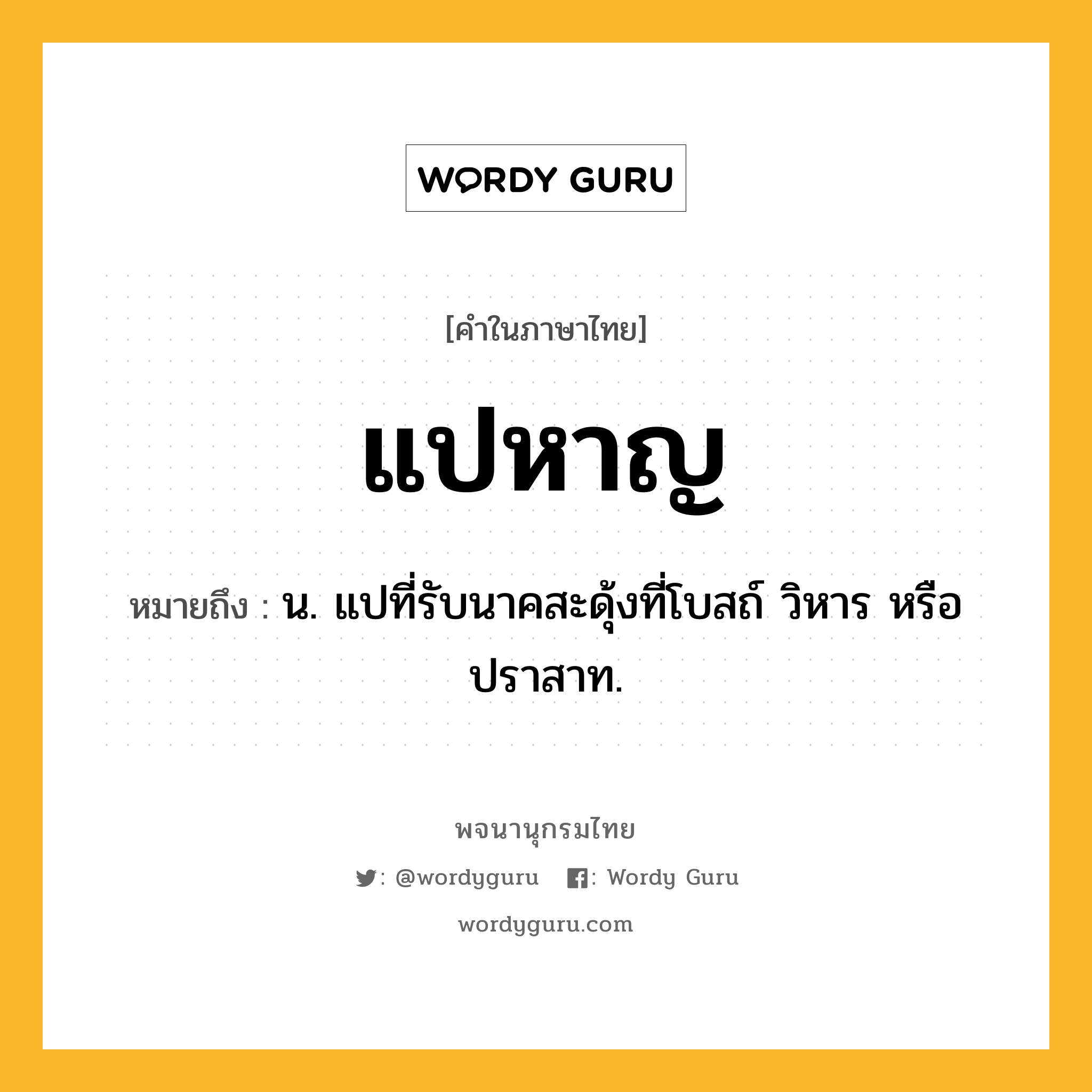 แปหาญ ความหมาย หมายถึงอะไร?, คำในภาษาไทย แปหาญ หมายถึง น. แปที่รับนาคสะดุ้งที่โบสถ์ วิหาร หรือปราสาท.