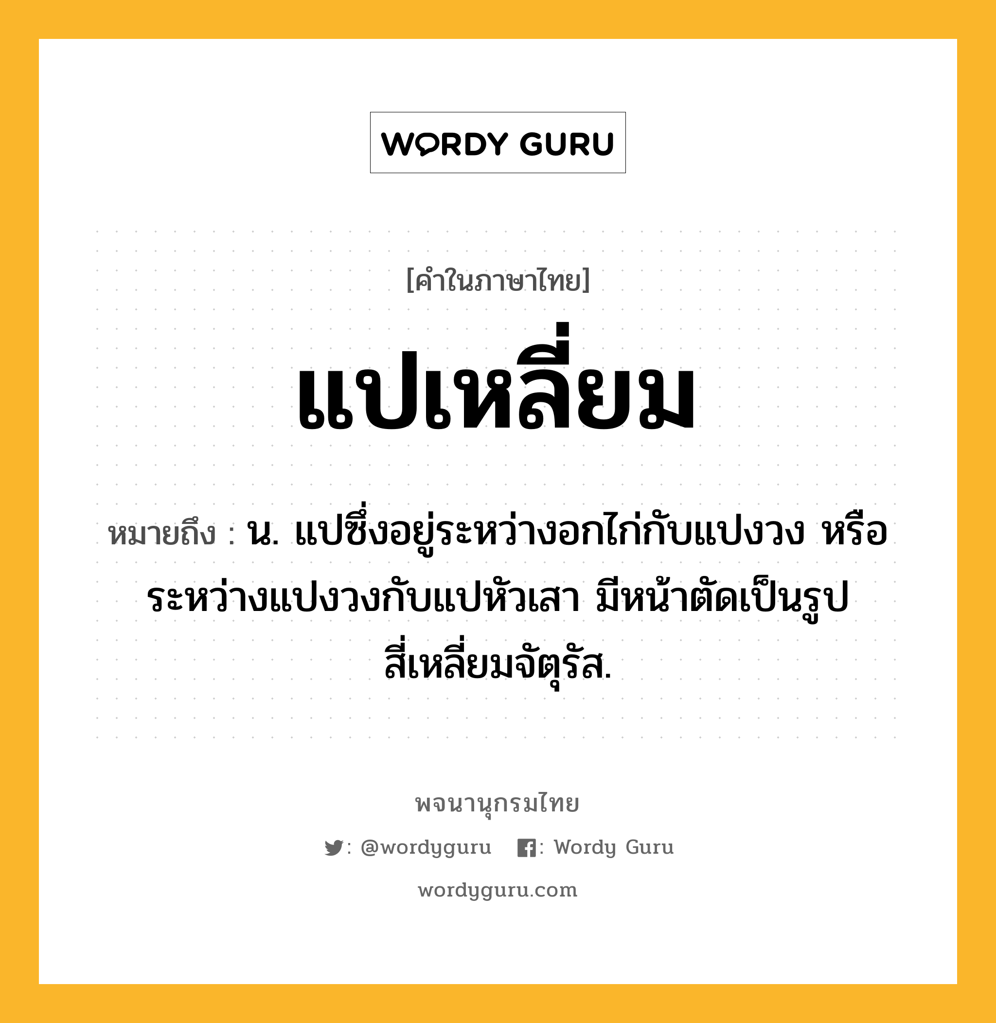 แปเหลี่ยม หมายถึงอะไร?, คำในภาษาไทย แปเหลี่ยม หมายถึง น. แปซึ่งอยู่ระหว่างอกไก่กับแปงวง หรือระหว่างแปงวงกับแปหัวเสา มีหน้าตัดเป็นรูปสี่เหลี่ยมจัตุรัส.