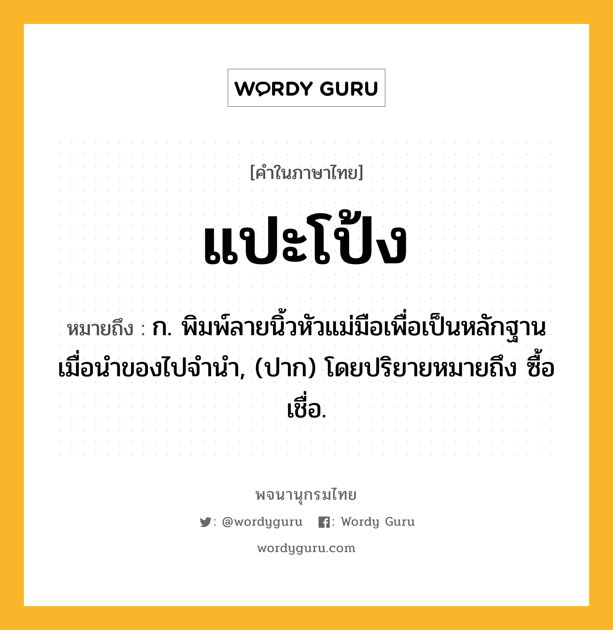 แปะโป้ง หมายถึงอะไร?, คำในภาษาไทย แปะโป้ง หมายถึง ก. พิมพ์ลายนิ้วหัวแม่มือเพื่อเป็นหลักฐานเมื่อนำของไปจำนำ, (ปาก) โดยปริยายหมายถึง ซื้อเชื่อ.