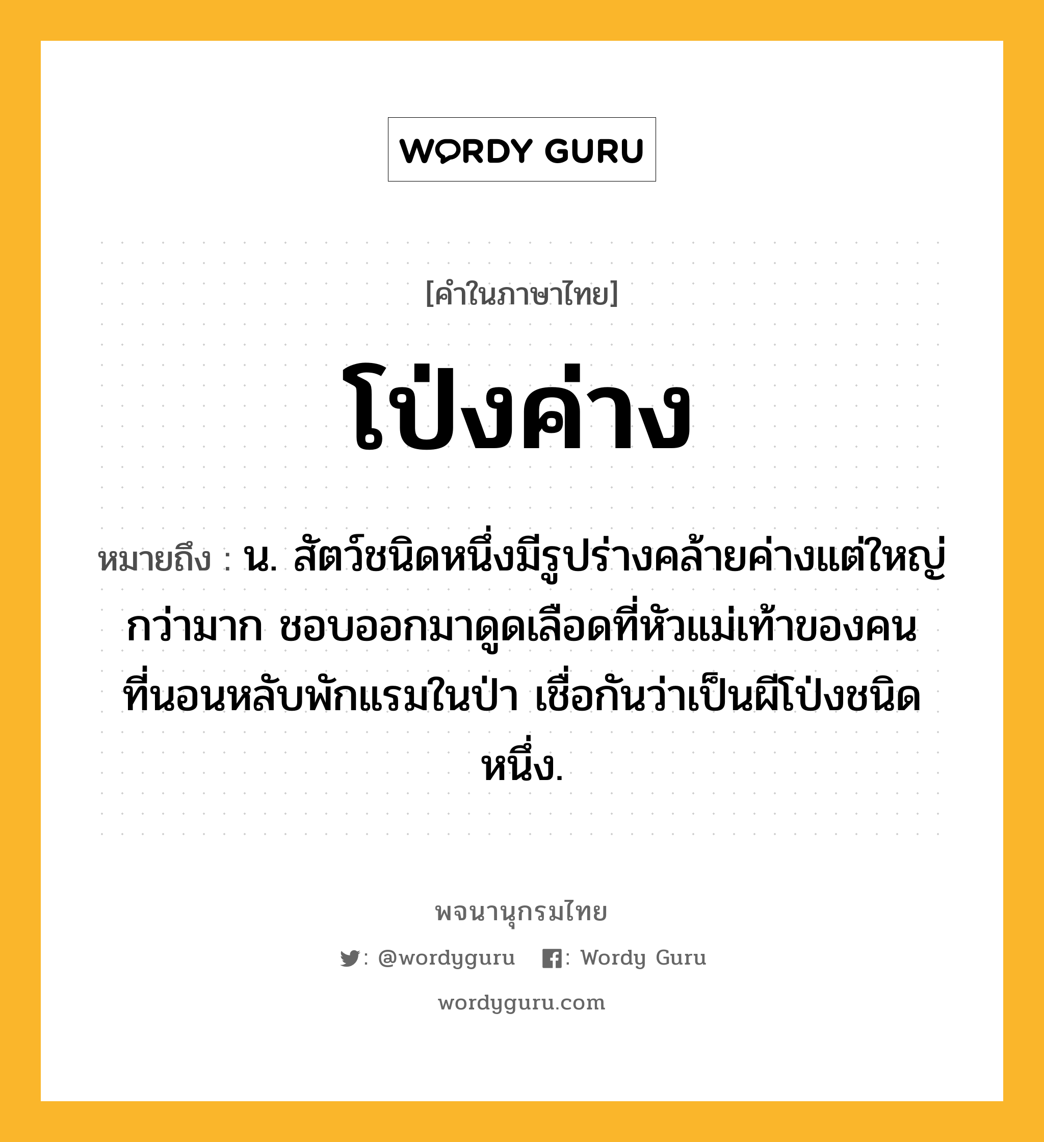 โป่งค่าง หมายถึงอะไร?, คำในภาษาไทย โป่งค่าง หมายถึง น. สัตว์ชนิดหนึ่งมีรูปร่างคล้ายค่างแต่ใหญ่กว่ามาก ชอบออกมาดูดเลือดที่หัวแม่เท้าของคนที่นอนหลับพักแรมในป่า เชื่อกันว่าเป็นผีโป่งชนิดหนึ่ง.