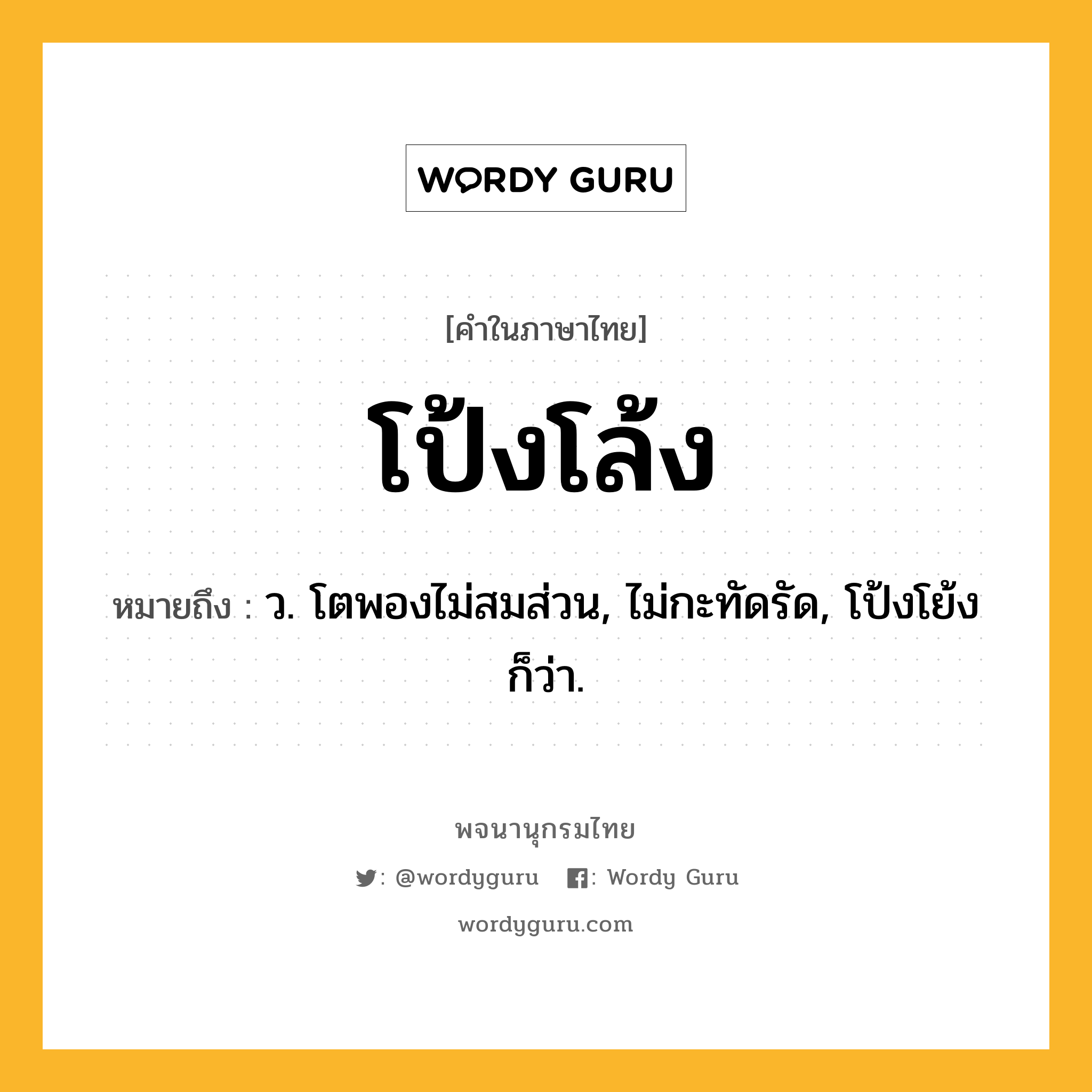 โป้งโล้ง หมายถึงอะไร?, คำในภาษาไทย โป้งโล้ง หมายถึง ว. โตพองไม่สมส่วน, ไม่กะทัดรัด, โป้งโย้ง ก็ว่า.