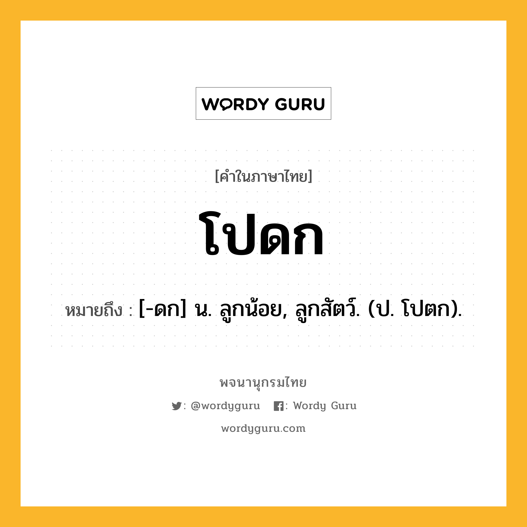 โปดก หมายถึงอะไร?, คำในภาษาไทย โปดก หมายถึง [-ดก] น. ลูกน้อย, ลูกสัตว์. (ป. โปตก).