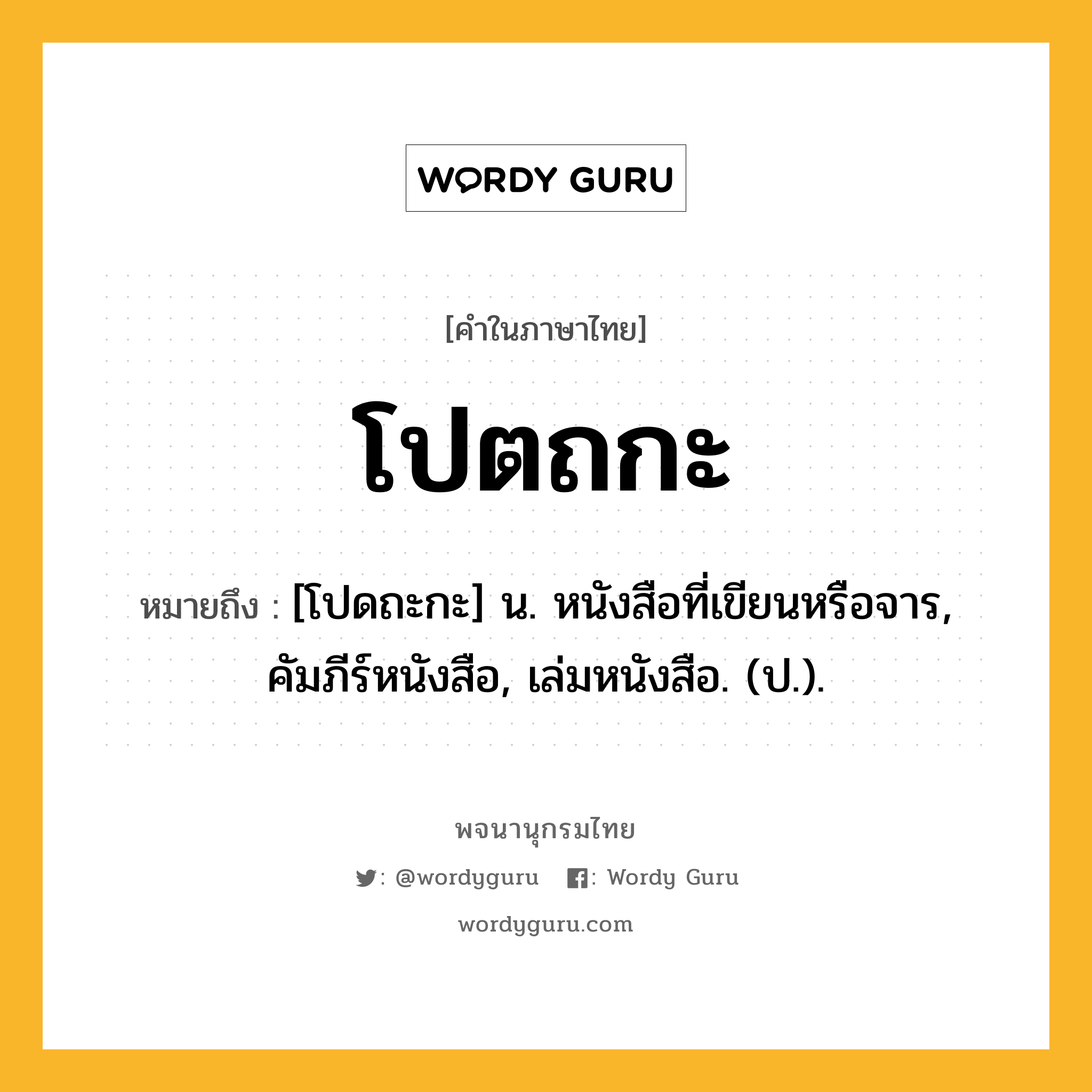 โปตถกะ ความหมาย หมายถึงอะไร?, คำในภาษาไทย โปตถกะ หมายถึง [โปดถะกะ] น. หนังสือที่เขียนหรือจาร, คัมภีร์หนังสือ, เล่มหนังสือ. (ป.).