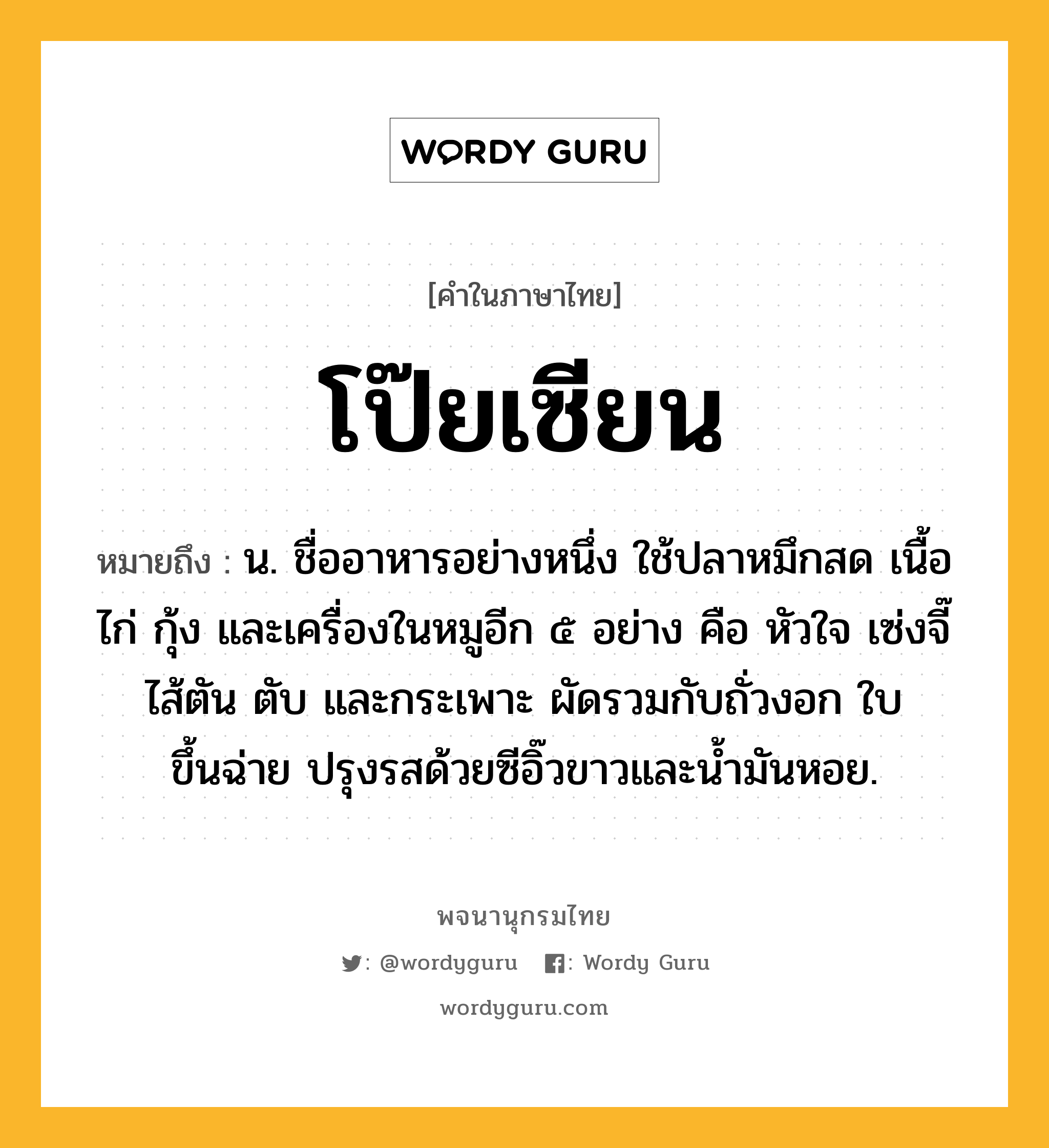 โป๊ยเซียน หมายถึงอะไร?, คำในภาษาไทย โป๊ยเซียน หมายถึง น. ชื่ออาหารอย่างหนึ่ง ใช้ปลาหมึกสด เนื้อไก่ กุ้ง และเครื่องในหมูอีก ๕ อย่าง คือ หัวใจ เซ่งจี๊ ไส้ตัน ตับ และกระเพาะ ผัดรวมกับถั่วงอก ใบขึ้นฉ่าย ปรุงรสด้วยซีอิ๊วขาวและน้ำมันหอย.