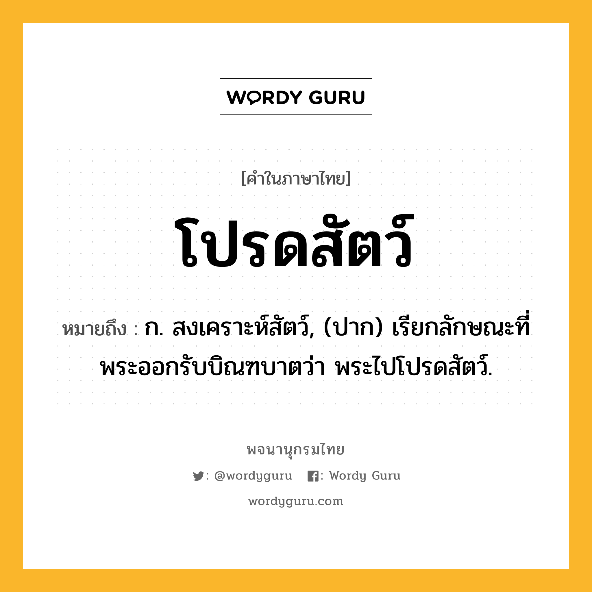 โปรดสัตว์ หมายถึงอะไร?, คำในภาษาไทย โปรดสัตว์ หมายถึง ก. สงเคราะห์สัตว์, (ปาก) เรียกลักษณะที่พระออกรับบิณฑบาตว่า พระไปโปรดสัตว์.