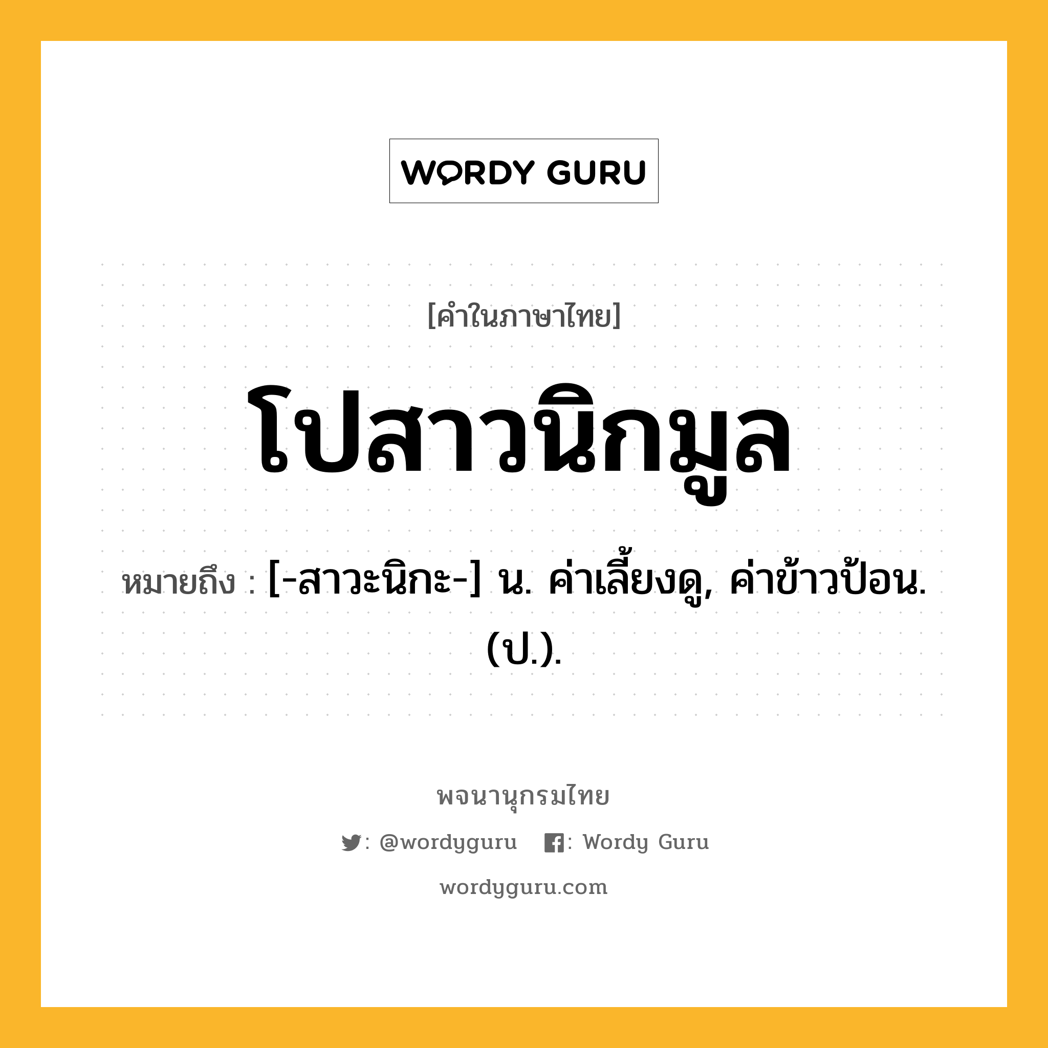 โปสาวนิกมูล หมายถึงอะไร?, คำในภาษาไทย โปสาวนิกมูล หมายถึง [-สาวะนิกะ-] น. ค่าเลี้ยงดู, ค่าข้าวป้อน. (ป.).