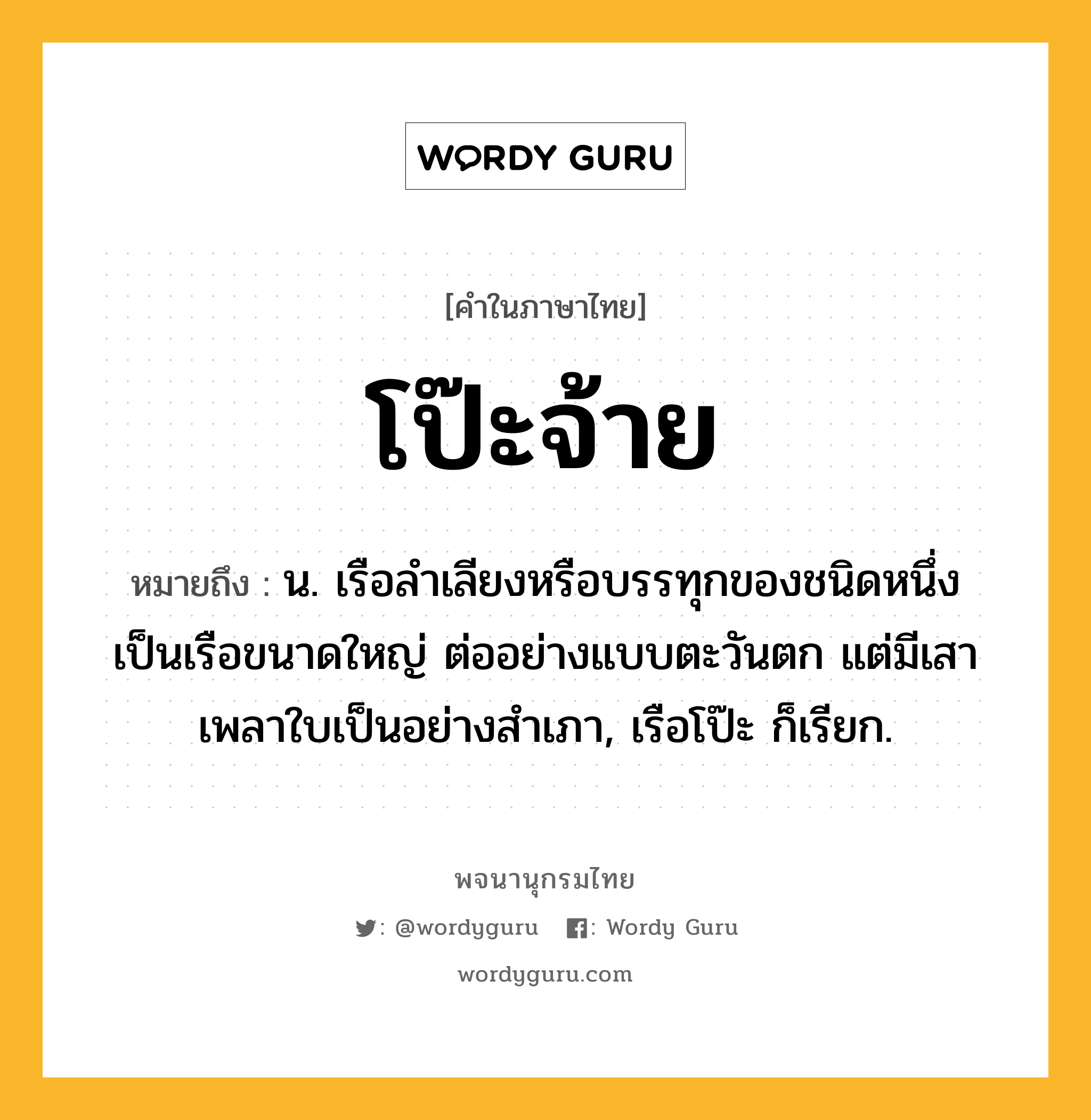 โป๊ะจ้าย หมายถึงอะไร?, คำในภาษาไทย โป๊ะจ้าย หมายถึง น. เรือลําเลียงหรือบรรทุกของชนิดหนึ่ง เป็นเรือขนาดใหญ่ ต่ออย่างแบบตะวันตก แต่มีเสาเพลาใบเป็นอย่างสําเภา, เรือโป๊ะ ก็เรียก.