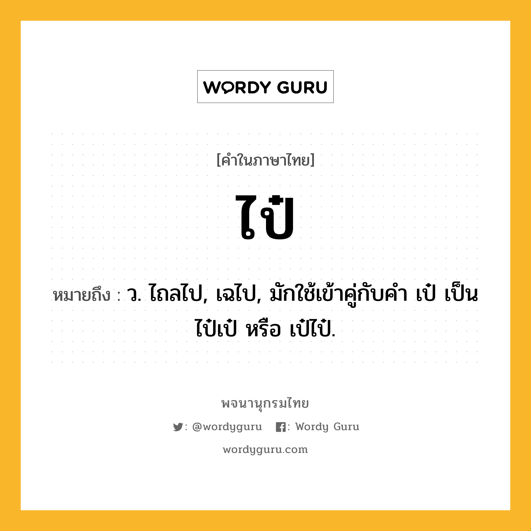 ไป๋ หมายถึงอะไร?, คำในภาษาไทย ไป๋ หมายถึง ว. ไถลไป, เฉไป, มักใช้เข้าคู่กับคํา เป๋ เป็น ไป๋เป๋ หรือ เป๋ไป๋.