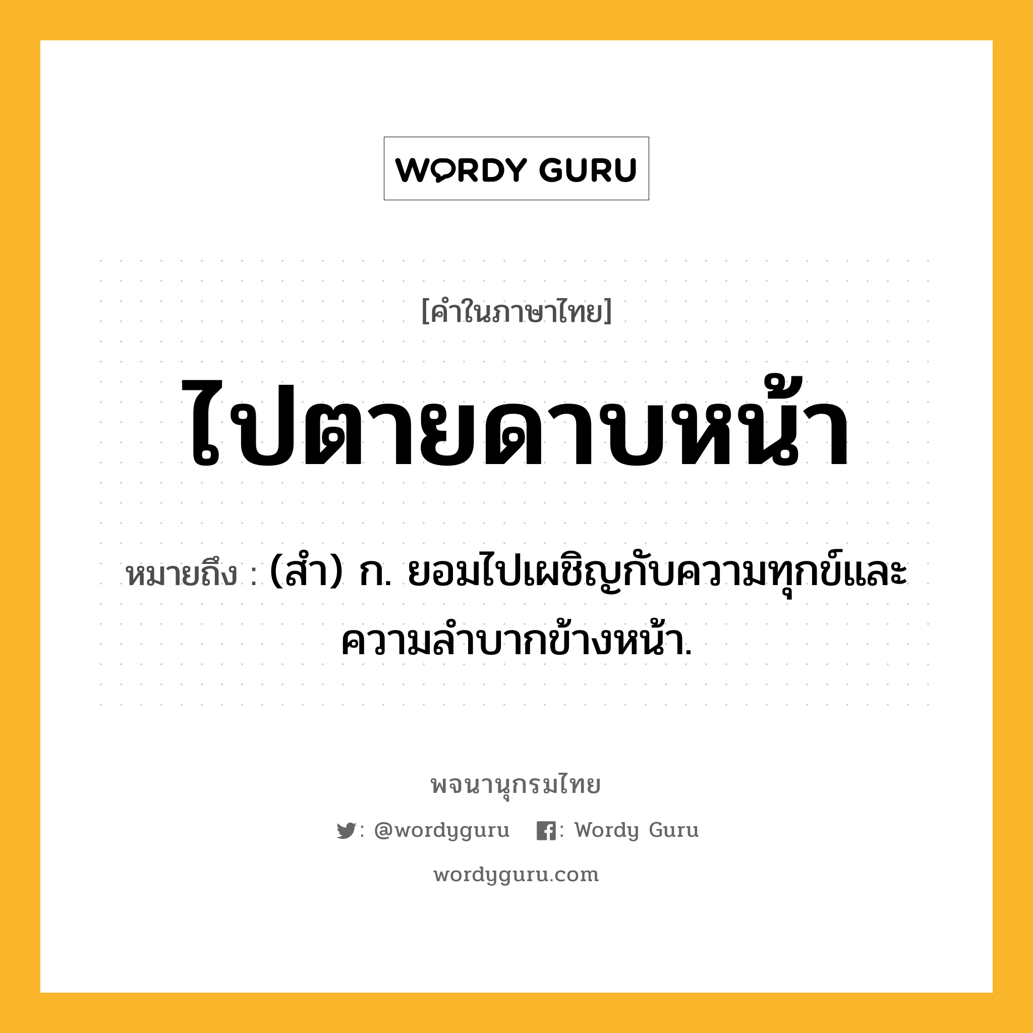 ไปตายดาบหน้า หมายถึงอะไร?, คำในภาษาไทย ไปตายดาบหน้า หมายถึง (สำ) ก. ยอมไปเผชิญกับความทุกข์และความลำบากข้างหน้า.