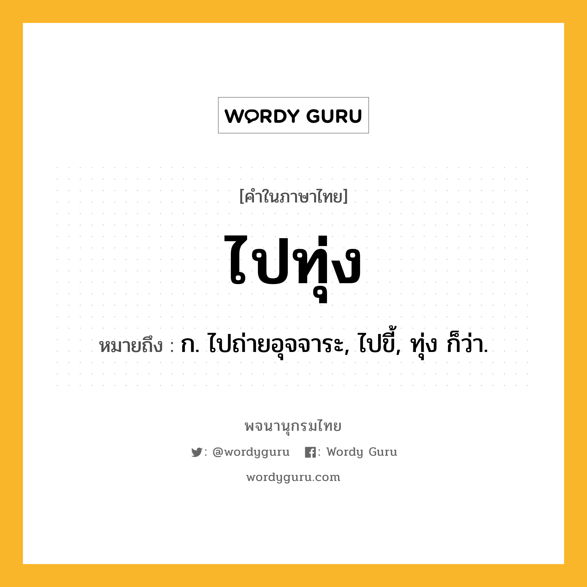 ไปทุ่ง หมายถึงอะไร?, คำในภาษาไทย ไปทุ่ง หมายถึง ก. ไปถ่ายอุจจาระ, ไปขี้, ทุ่ง ก็ว่า.