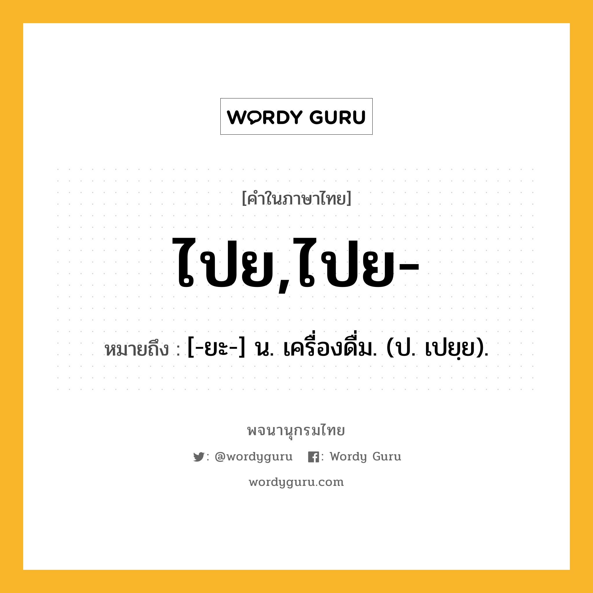 ไปย,ไปย- หมายถึงอะไร?, คำในภาษาไทย ไปย,ไปย- หมายถึง [-ยะ-] น. เครื่องดื่ม. (ป. เปยฺย).