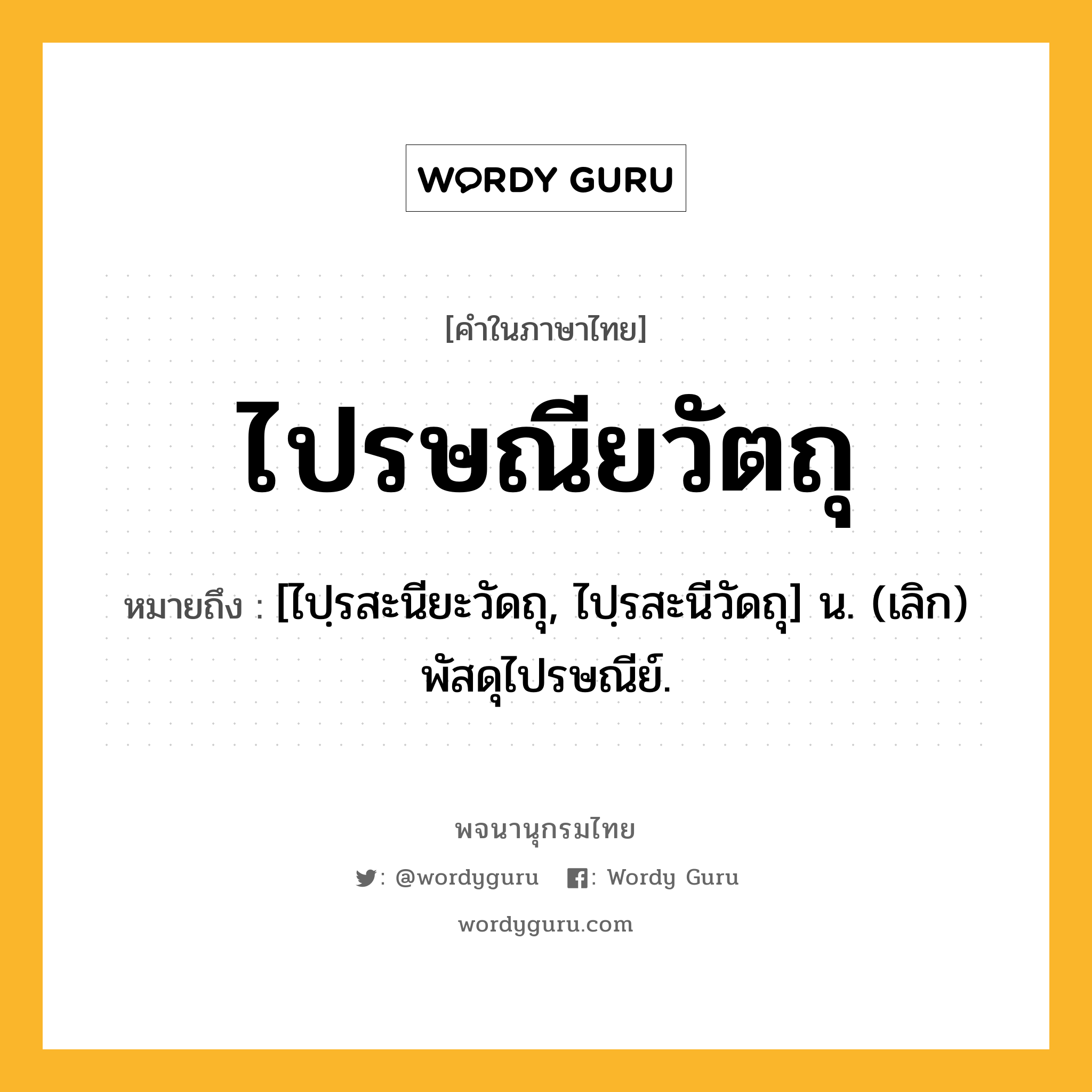 ไปรษณียวัตถุ หมายถึงอะไร?, คำในภาษาไทย ไปรษณียวัตถุ หมายถึง [ไปฺรสะนียะวัดถุ, ไปฺรสะนีวัดถุ] น. (เลิก) พัสดุไปรษณีย์.