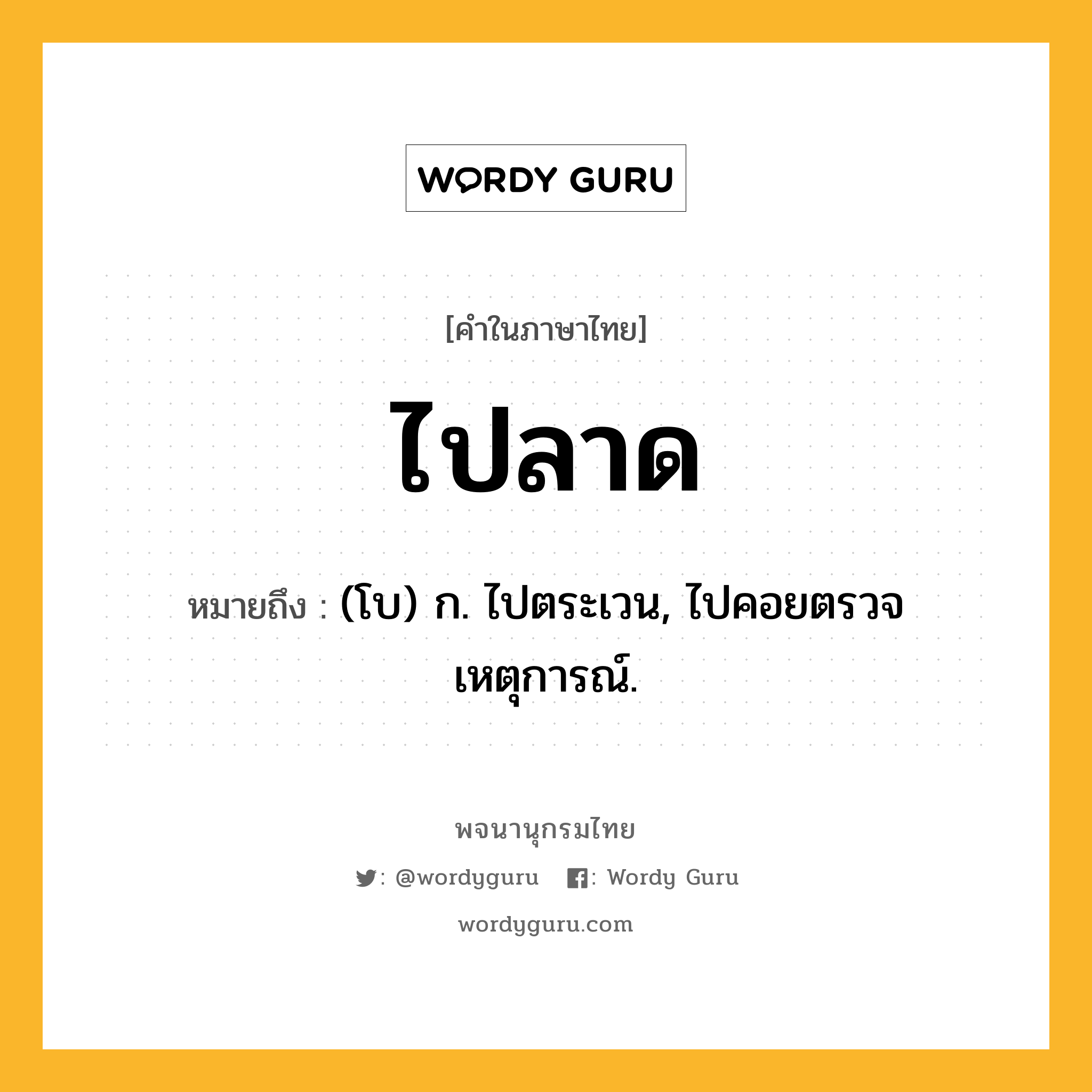 ไปลาด หมายถึงอะไร?, คำในภาษาไทย ไปลาด หมายถึง (โบ) ก. ไปตระเวน, ไปคอยตรวจเหตุการณ์.