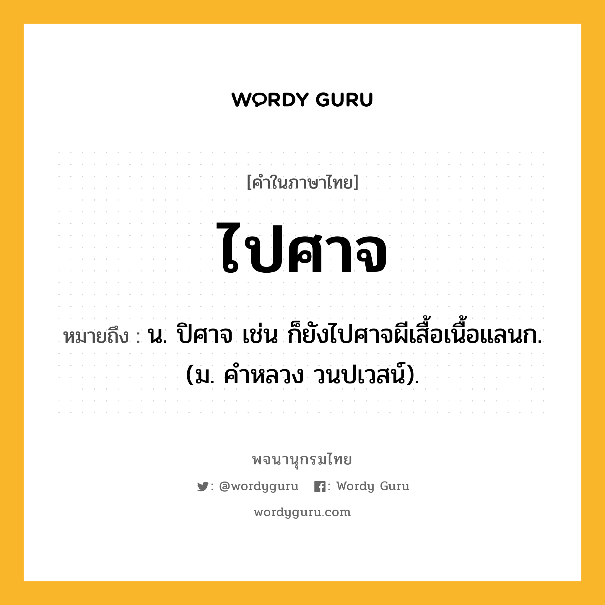 ไปศาจ หมายถึงอะไร?, คำในภาษาไทย ไปศาจ หมายถึง น. ปิศาจ เช่น ก็ยังไปศาจผีเสื้อเนื้อแลนก. (ม. คําหลวง วนปเวสน์).