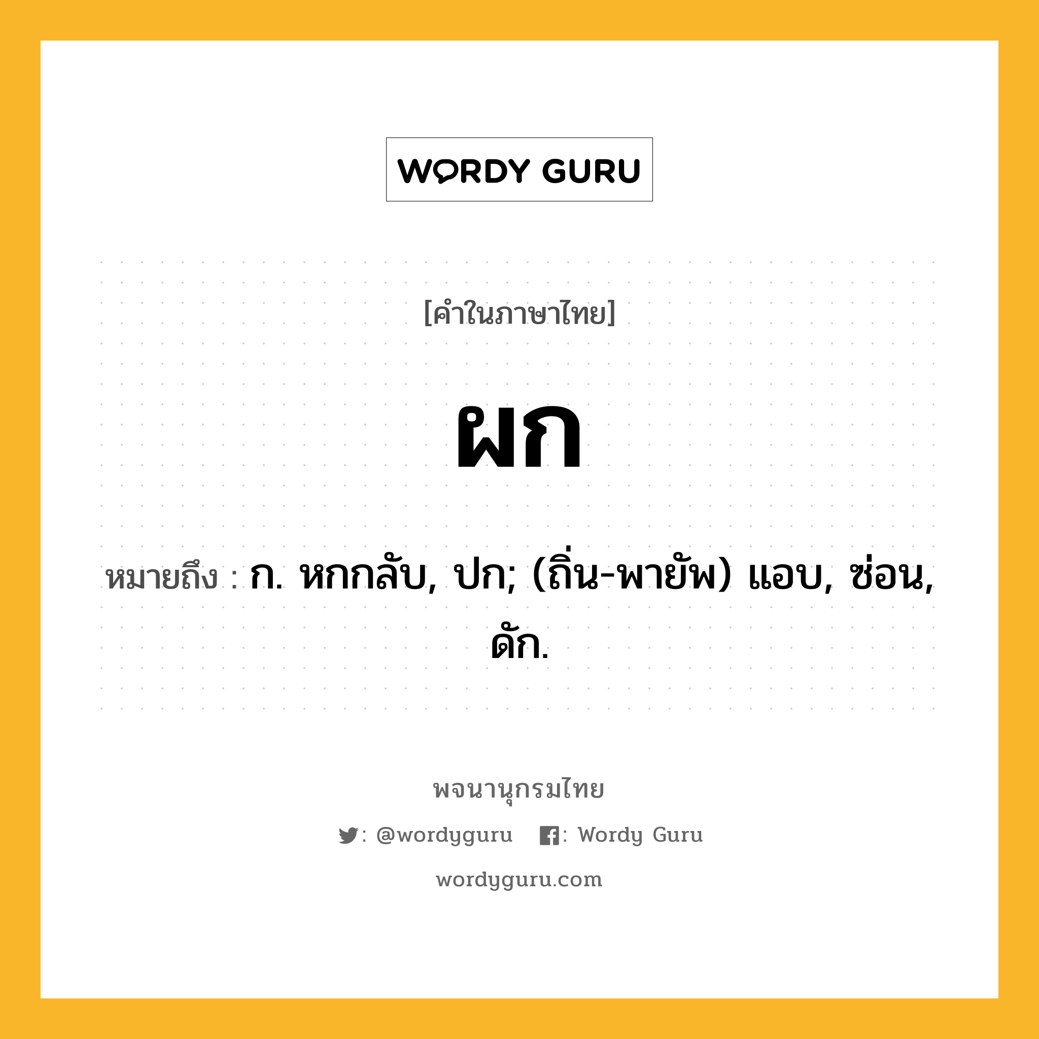 ผก หมายถึงอะไร?, คำในภาษาไทย ผก หมายถึง ก. หกกลับ, ปก; (ถิ่น-พายัพ) แอบ, ซ่อน, ดัก.