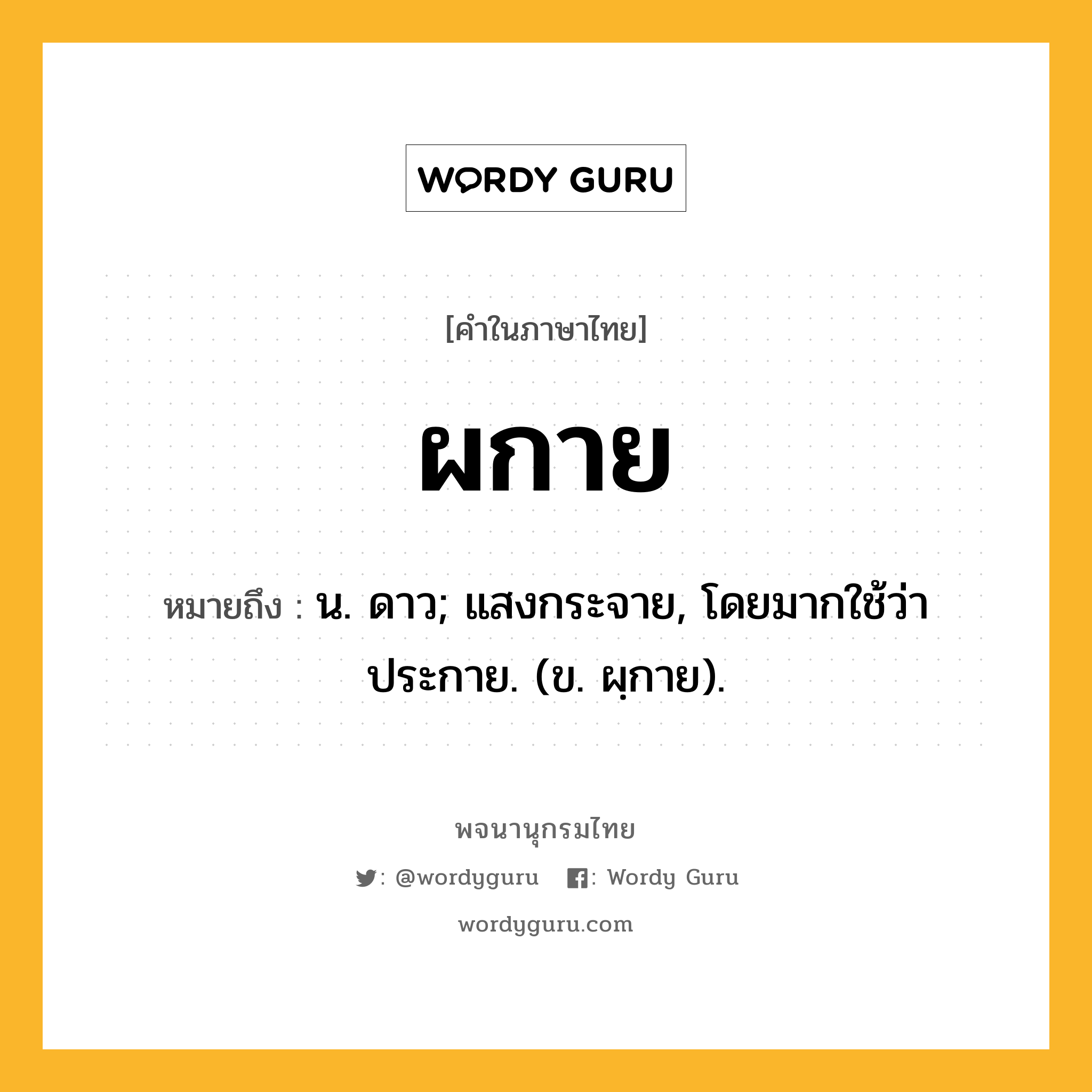 ผกาย หมายถึงอะไร?, คำในภาษาไทย ผกาย หมายถึง น. ดาว; แสงกระจาย, โดยมากใช้ว่า ประกาย. (ข. ผฺกาย).