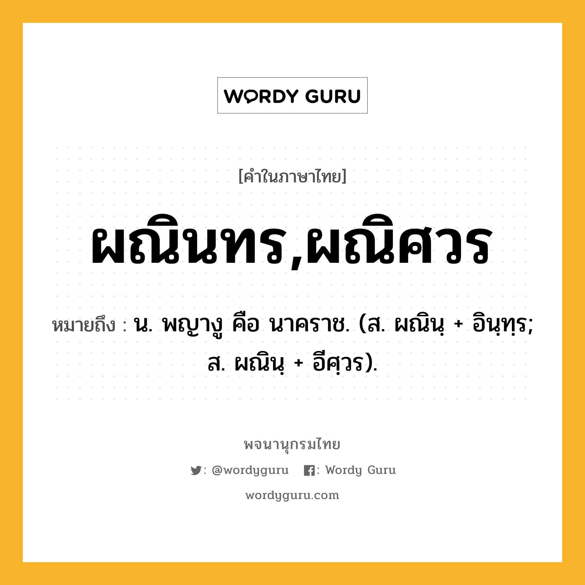 ผณินทร,ผณิศวร หมายถึงอะไร?, คำในภาษาไทย ผณินทร,ผณิศวร หมายถึง น. พญางู คือ นาคราช. (ส. ผณินฺ + อินฺทฺร; ส. ผณินฺ + อีศฺวร).