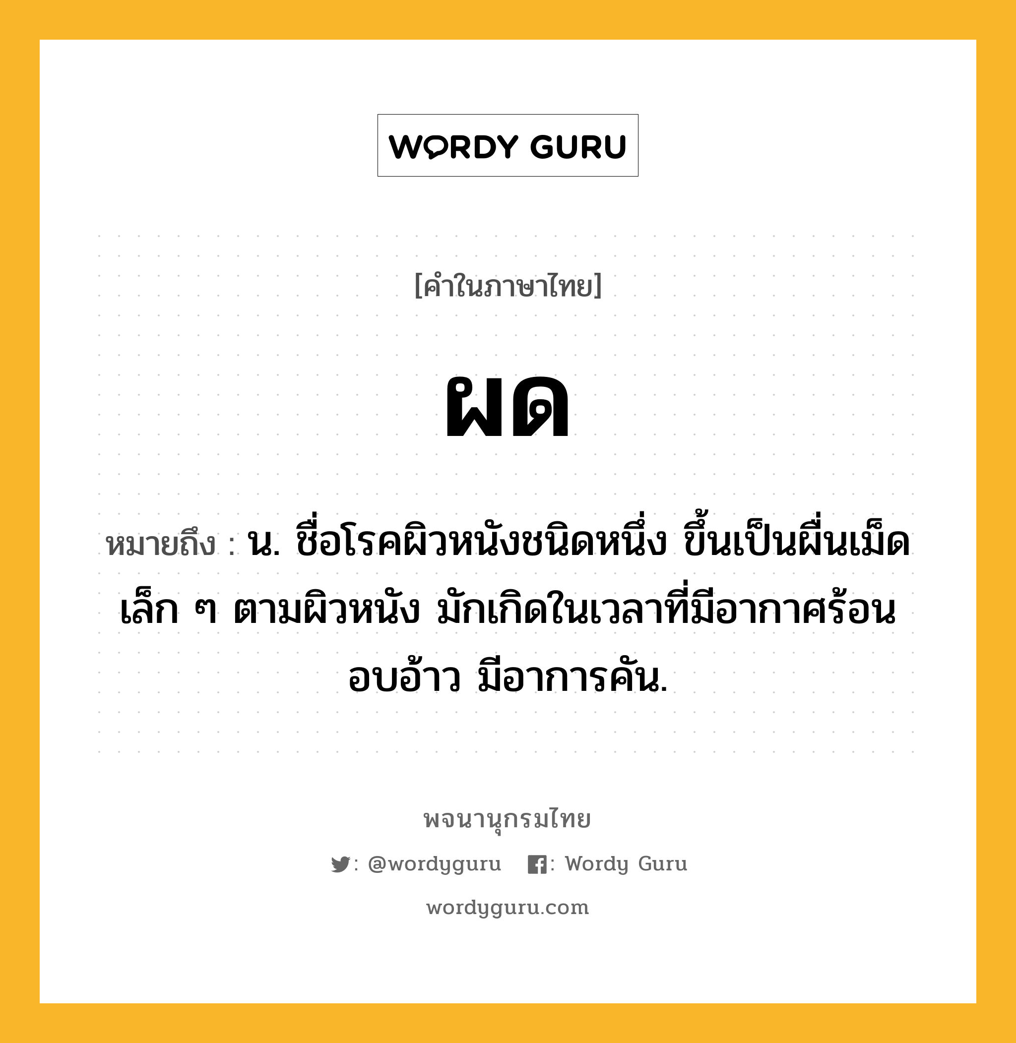 ผด หมายถึงอะไร?, คำในภาษาไทย ผด หมายถึง น. ชื่อโรคผิวหนังชนิดหนึ่ง ขึ้นเป็นผื่นเม็ดเล็ก ๆ ตามผิวหนัง มักเกิดในเวลาที่มีอากาศร้อนอบอ้าว มีอาการคัน.