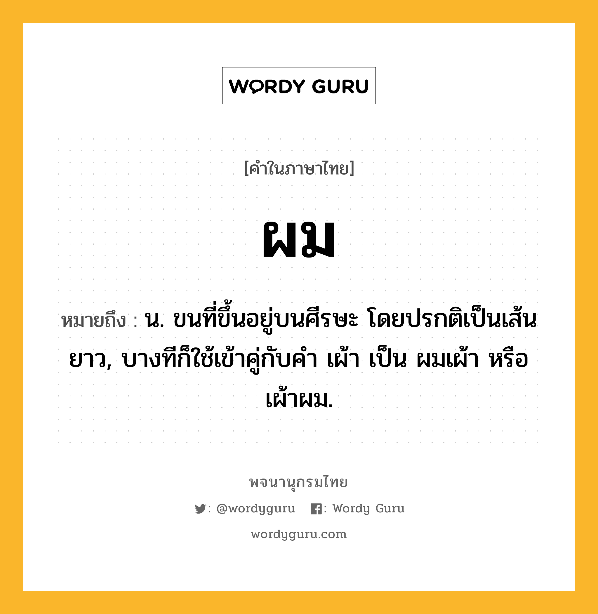 ผม หมายถึงอะไร?, คำในภาษาไทย ผม หมายถึง น. ขนที่ขึ้นอยู่บนศีรษะ โดยปรกติเป็นเส้นยาว, บางทีก็ใช้เข้าคู่กับคํา เผ้า เป็น ผมเผ้า หรือ เผ้าผม.