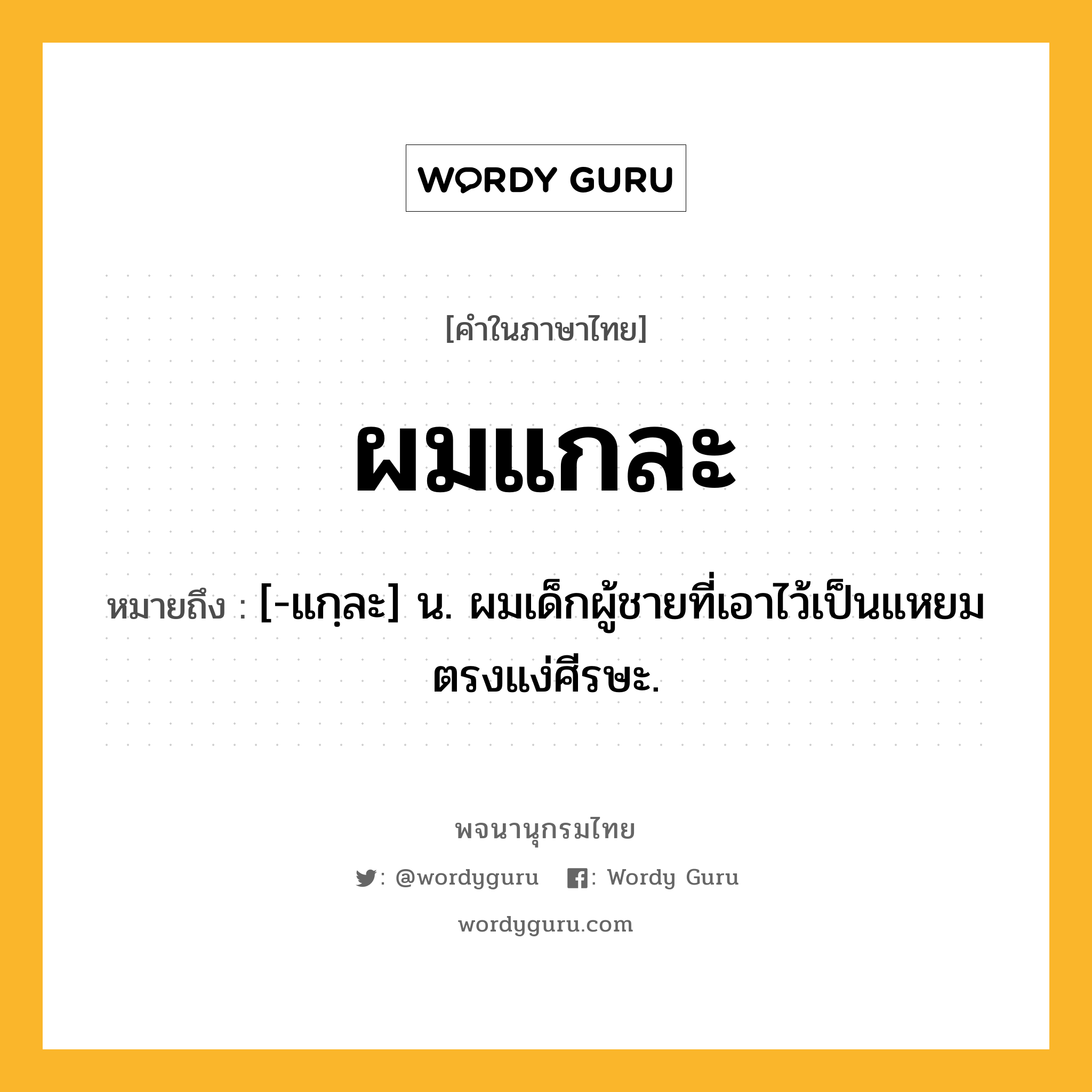 ผมแกละ หมายถึงอะไร?, คำในภาษาไทย ผมแกละ หมายถึง [-แกฺละ] น. ผมเด็กผู้ชายที่เอาไว้เป็นแหยมตรงแง่ศีรษะ.