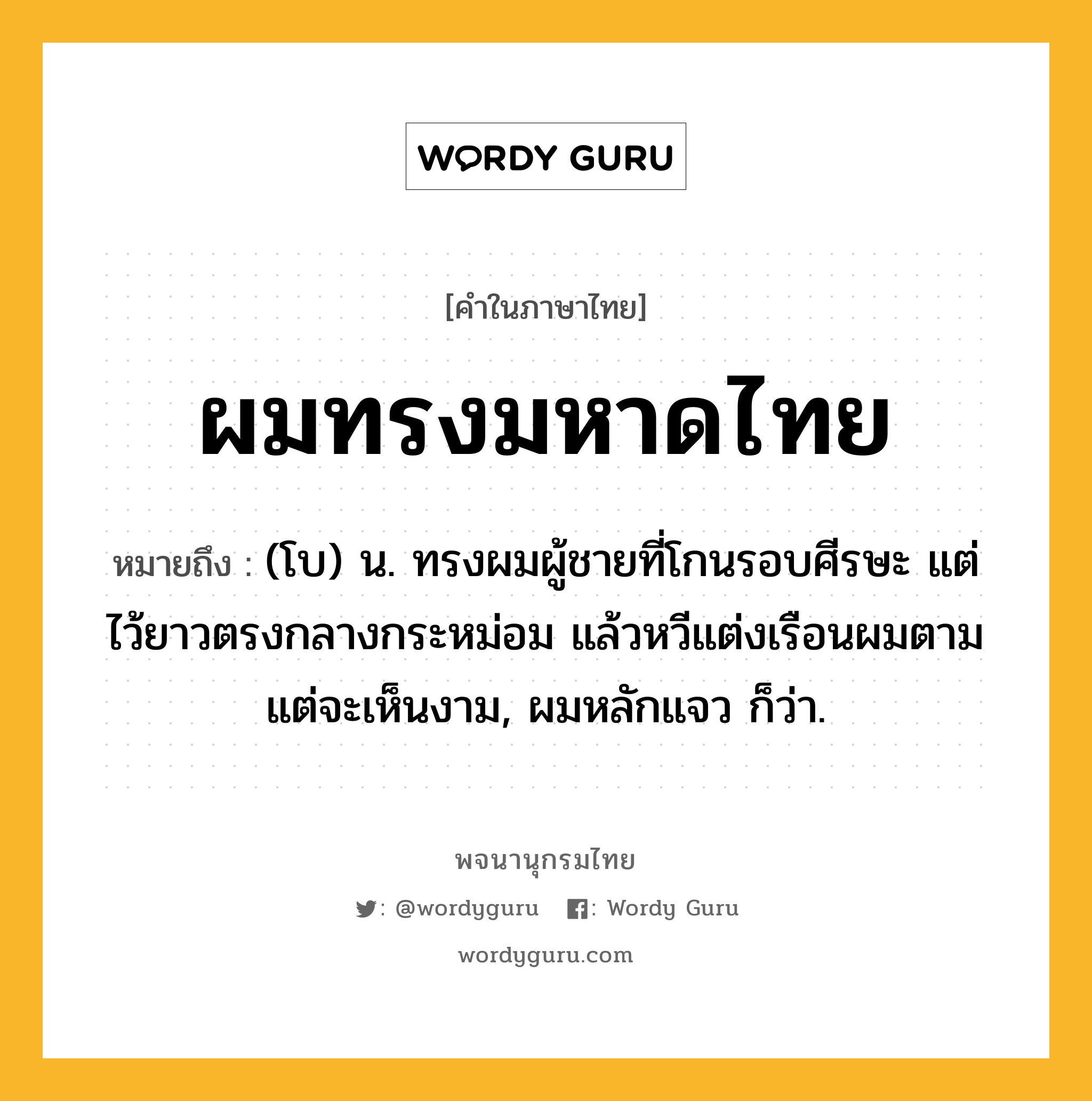 ผมทรงมหาดไทย หมายถึงอะไร?, คำในภาษาไทย ผมทรงมหาดไทย หมายถึง (โบ) น. ทรงผมผู้ชายที่โกนรอบศีรษะ แต่ไว้ยาวตรงกลางกระหม่อม แล้วหวีแต่งเรือนผมตามแต่จะเห็นงาม, ผมหลักแจว ก็ว่า.