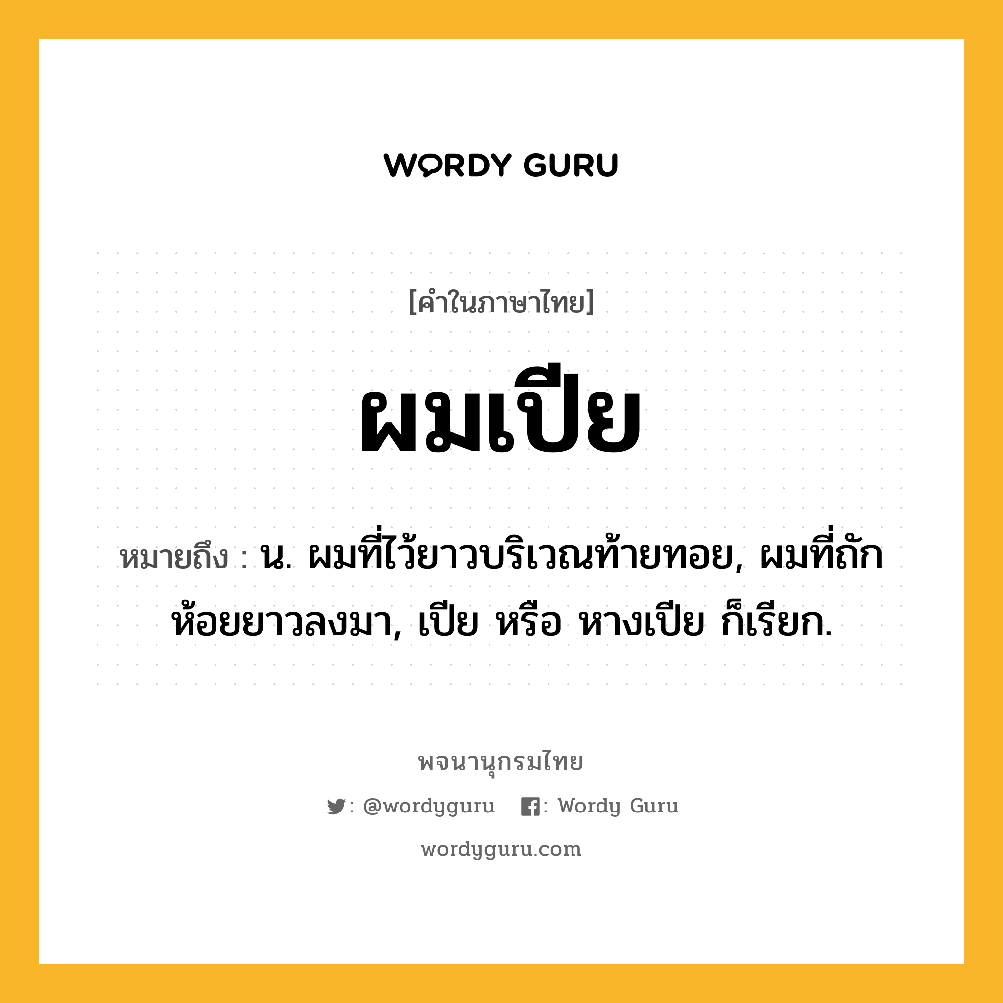 ผมเปีย หมายถึงอะไร?, คำในภาษาไทย ผมเปีย หมายถึง น. ผมที่ไว้ยาวบริเวณท้ายทอย, ผมที่ถักห้อยยาวลงมา, เปีย หรือ หางเปีย ก็เรียก.