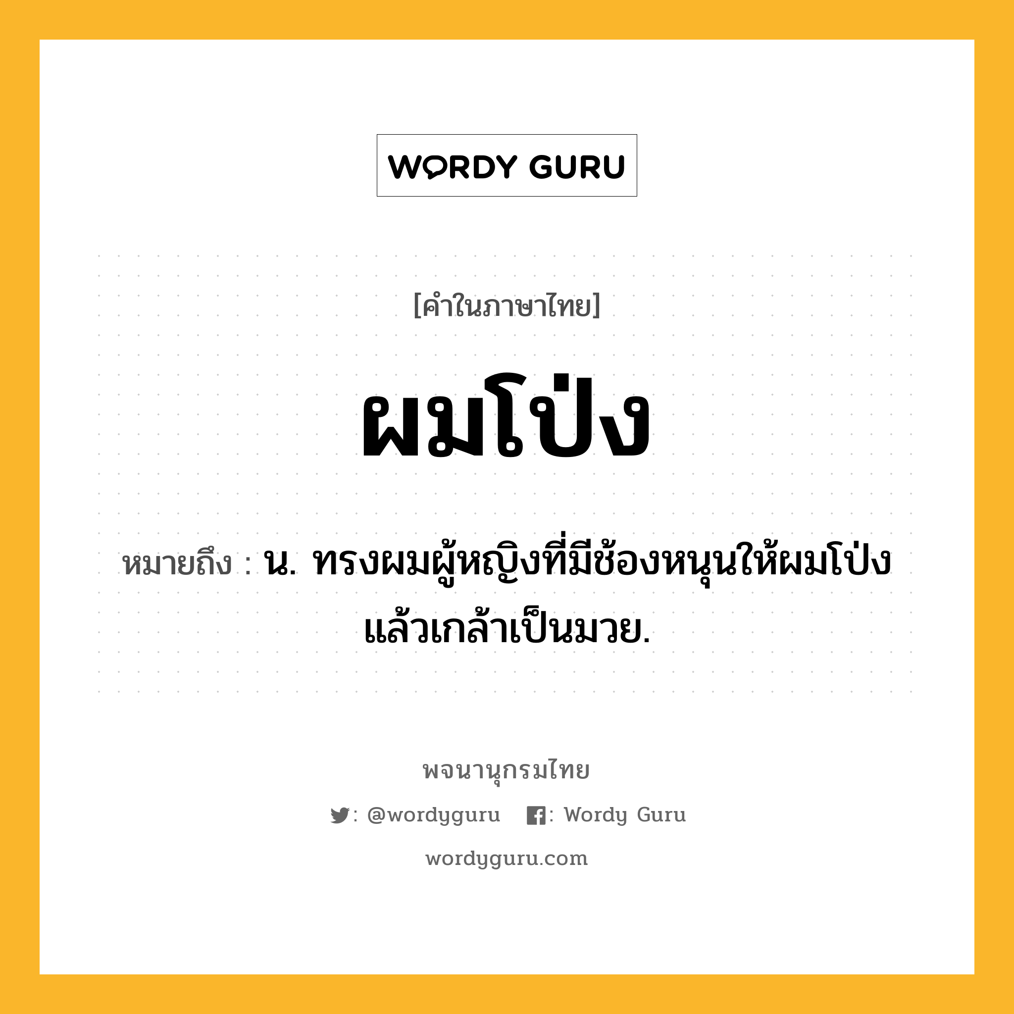 ผมโป่ง หมายถึงอะไร?, คำในภาษาไทย ผมโป่ง หมายถึง น. ทรงผมผู้หญิงที่มีช้องหนุนให้ผมโป่งแล้วเกล้าเป็นมวย.