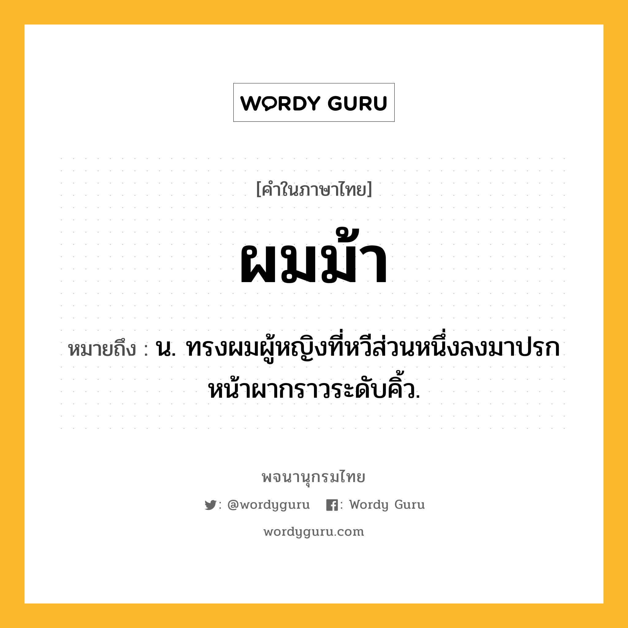 ผมม้า หมายถึงอะไร?, คำในภาษาไทย ผมม้า หมายถึง น. ทรงผมผู้หญิงที่หวีส่วนหนึ่งลงมาปรกหน้าผากราวระดับคิ้ว.