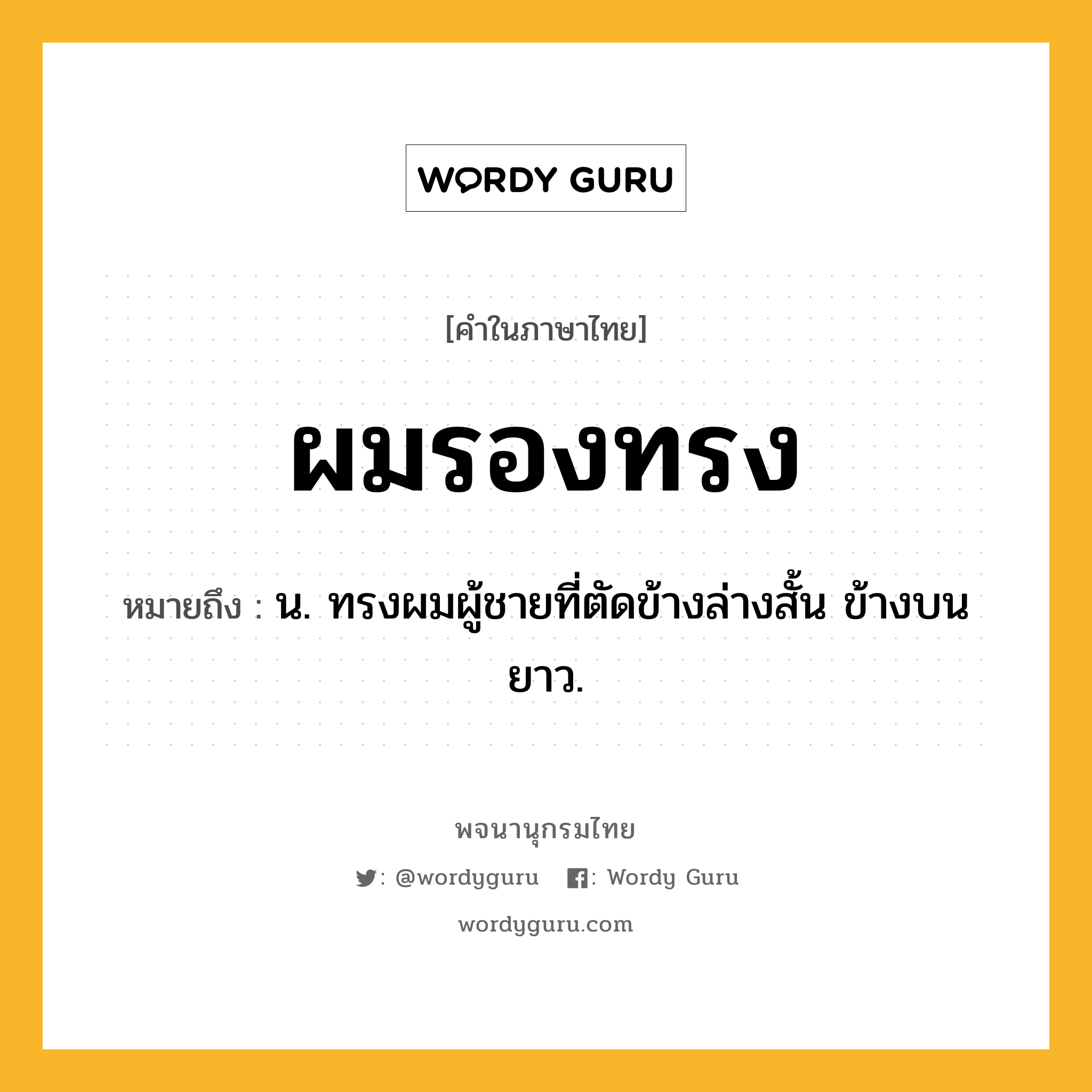 ผมรองทรง หมายถึงอะไร?, คำในภาษาไทย ผมรองทรง หมายถึง น. ทรงผมผู้ชายที่ตัดข้างล่างสั้น ข้างบนยาว.