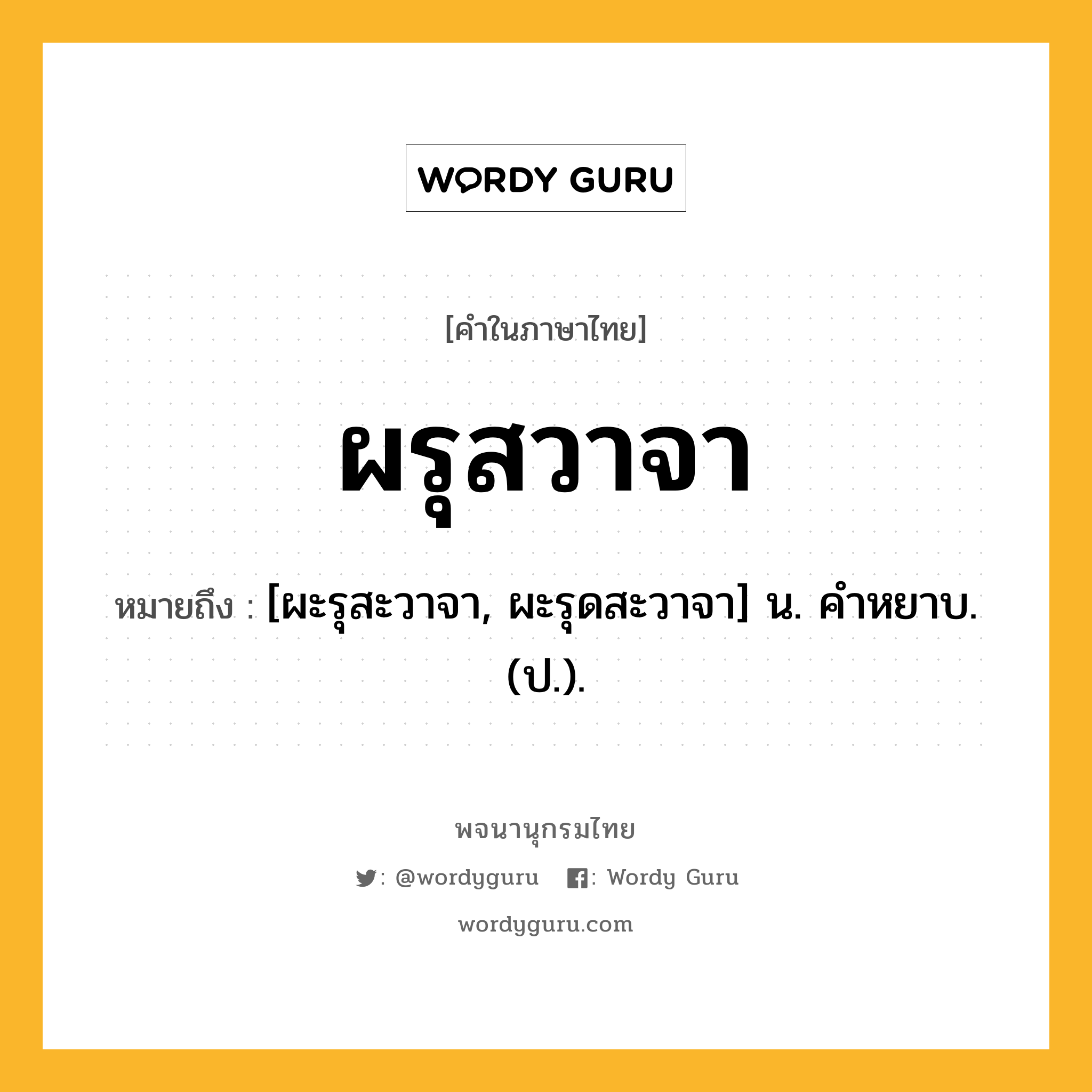 ผรุสวาจา หมายถึงอะไร?, คำในภาษาไทย ผรุสวาจา หมายถึง [ผะรุสะวาจา, ผะรุดสะวาจา] น. คําหยาบ. (ป.).