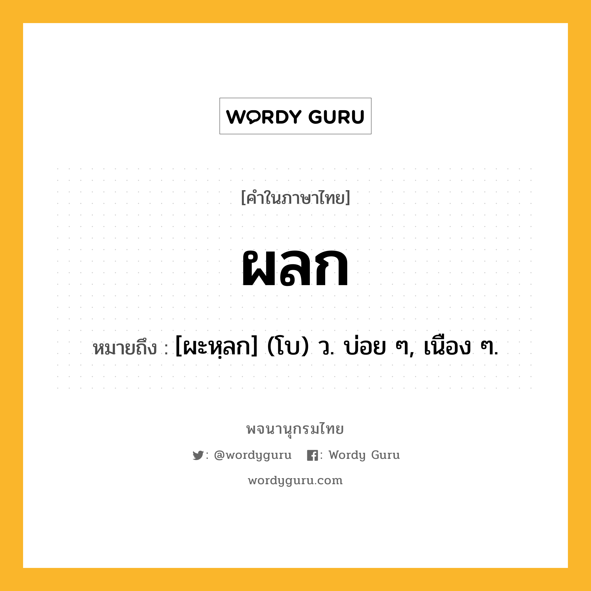 ผลก หมายถึงอะไร?, คำในภาษาไทย ผลก หมายถึง [ผะหฺลก] (โบ) ว. บ่อย ๆ, เนือง ๆ.