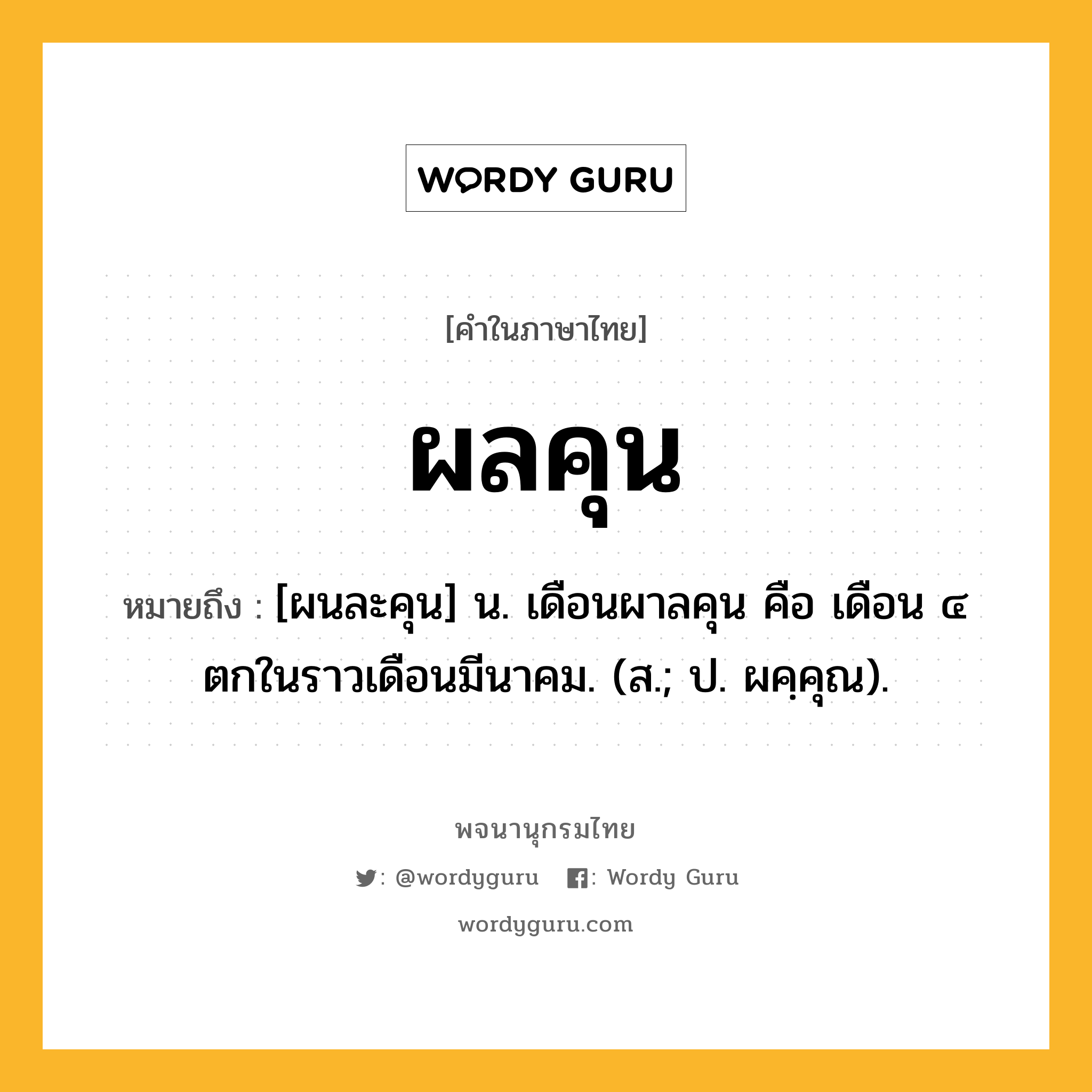 ผลคุน หมายถึงอะไร?, คำในภาษาไทย ผลคุน หมายถึง [ผนละคุน] น. เดือนผาลคุน คือ เดือน ๔ ตกในราวเดือนมีนาคม. (ส.; ป. ผคฺคุณ).