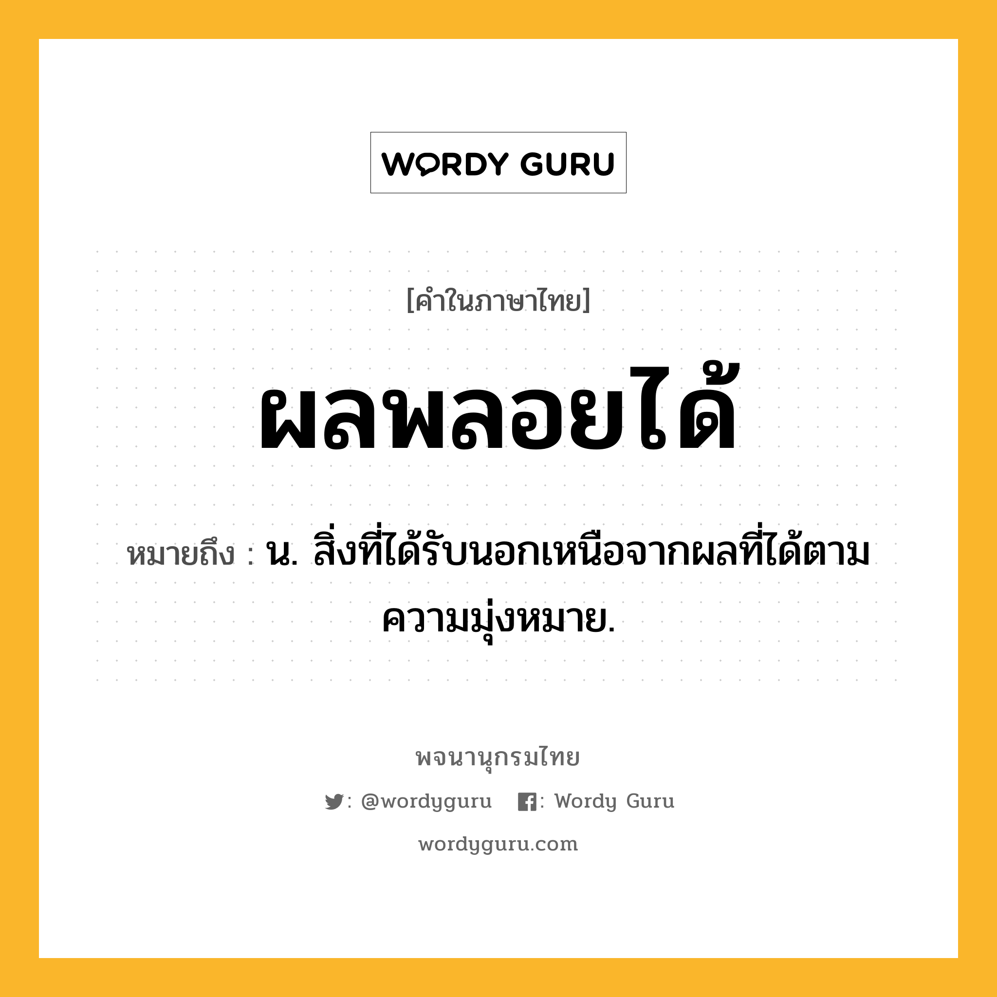 ผลพลอยได้ หมายถึงอะไร?, คำในภาษาไทย ผลพลอยได้ หมายถึง น. สิ่งที่ได้รับนอกเหนือจากผลที่ได้ตามความมุ่งหมาย.