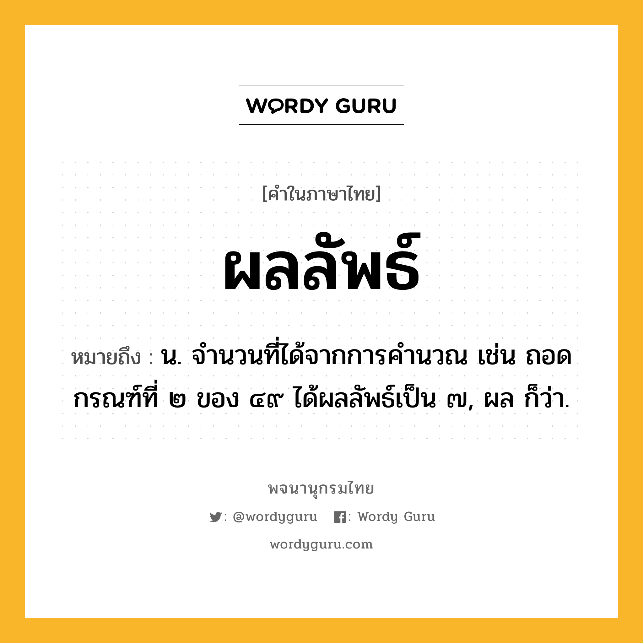 ผลลัพธ์ หมายถึงอะไร?, คำในภาษาไทย ผลลัพธ์ หมายถึง น. จํานวนที่ได้จากการคํานวณ เช่น ถอดกรณฑ์ที่ ๒ ของ ๔๙ ได้ผลลัพธ์เป็น ๗, ผล ก็ว่า.