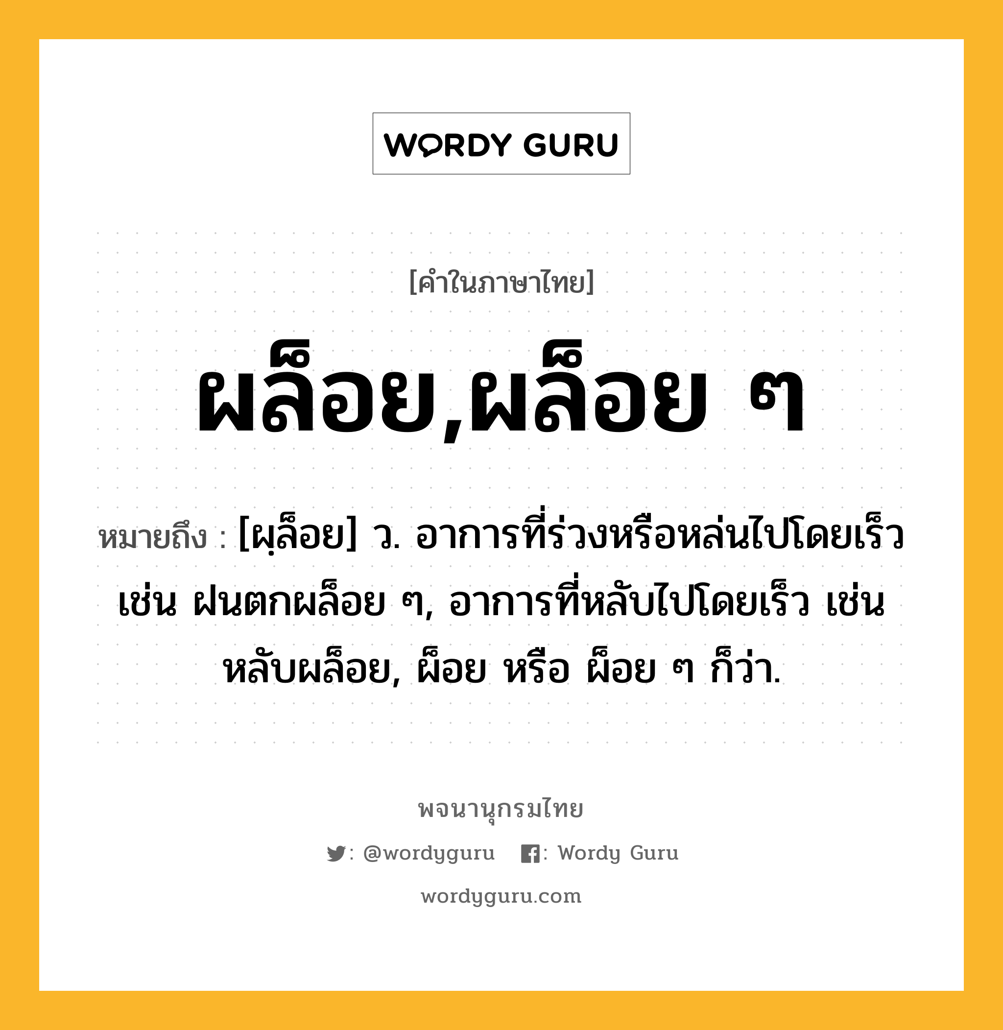 ผล็อย,ผล็อย ๆ หมายถึงอะไร?, คำในภาษาไทย ผล็อย,ผล็อย ๆ หมายถึง [ผฺล็อย] ว. อาการที่ร่วงหรือหล่นไปโดยเร็ว เช่น ฝนตกผล็อย ๆ, อาการที่หลับไปโดยเร็ว เช่น หลับผล็อย, ผ็อย หรือ ผ็อย ๆ ก็ว่า.