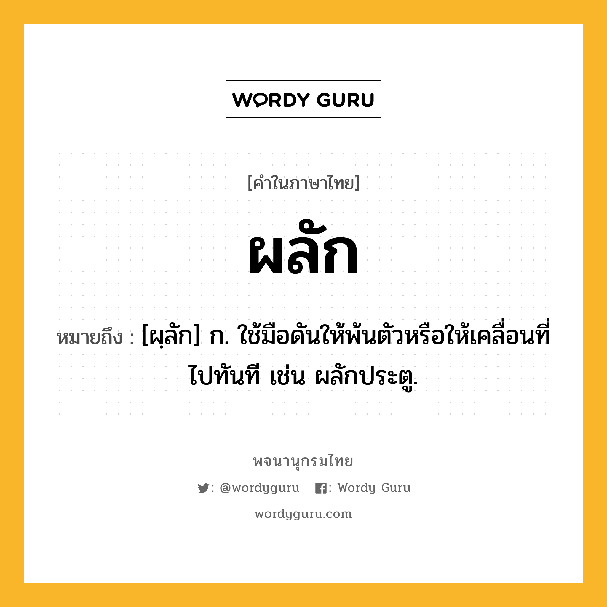 ผลัก หมายถึงอะไร?, คำในภาษาไทย ผลัก หมายถึง [ผฺลัก] ก. ใช้มือดันให้พ้นตัวหรือให้เคลื่อนที่ไปทันที เช่น ผลักประตู.