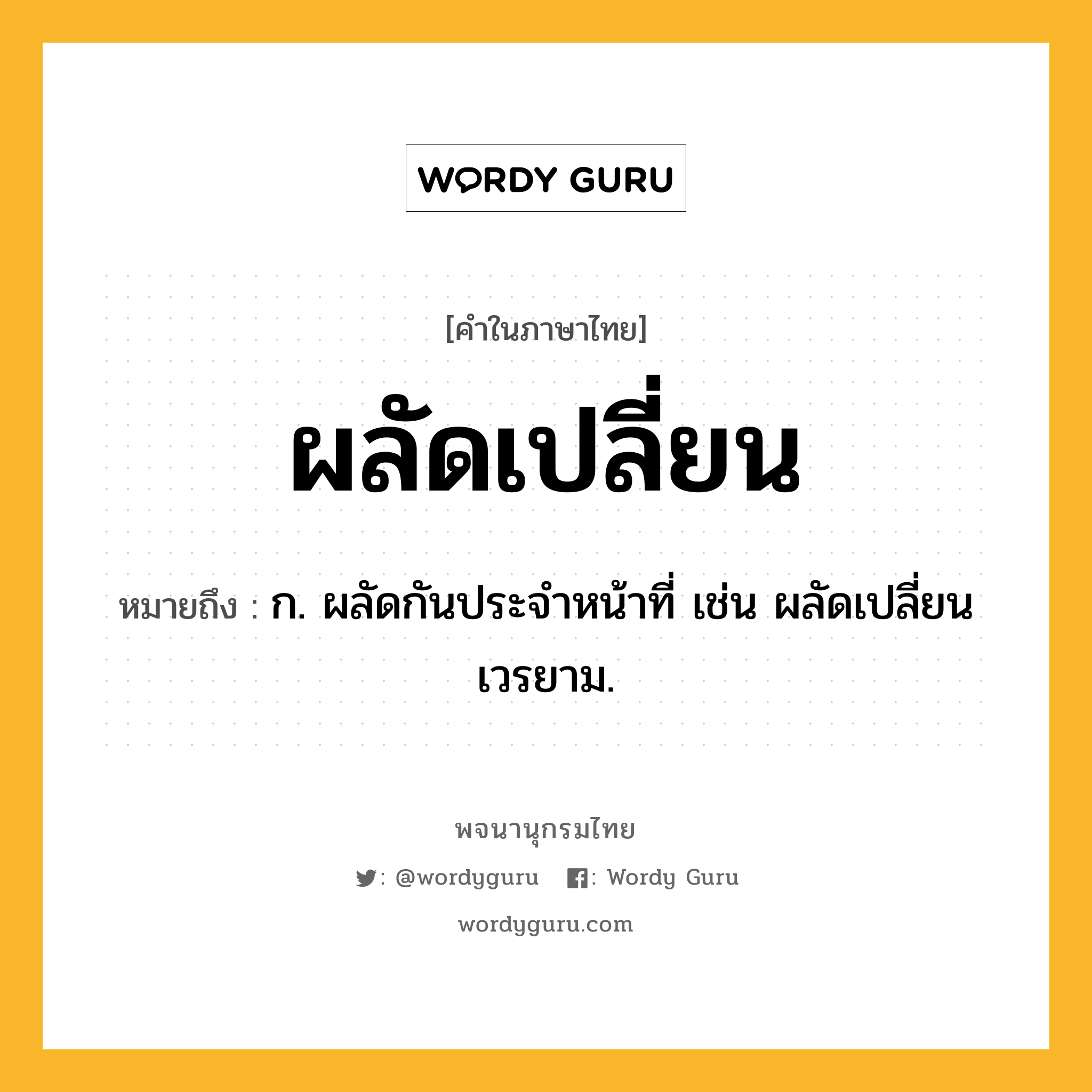 ผลัดเปลี่ยน หมายถึงอะไร?, คำในภาษาไทย ผลัดเปลี่ยน หมายถึง ก. ผลัดกันประจําหน้าที่ เช่น ผลัดเปลี่ยนเวรยาม.