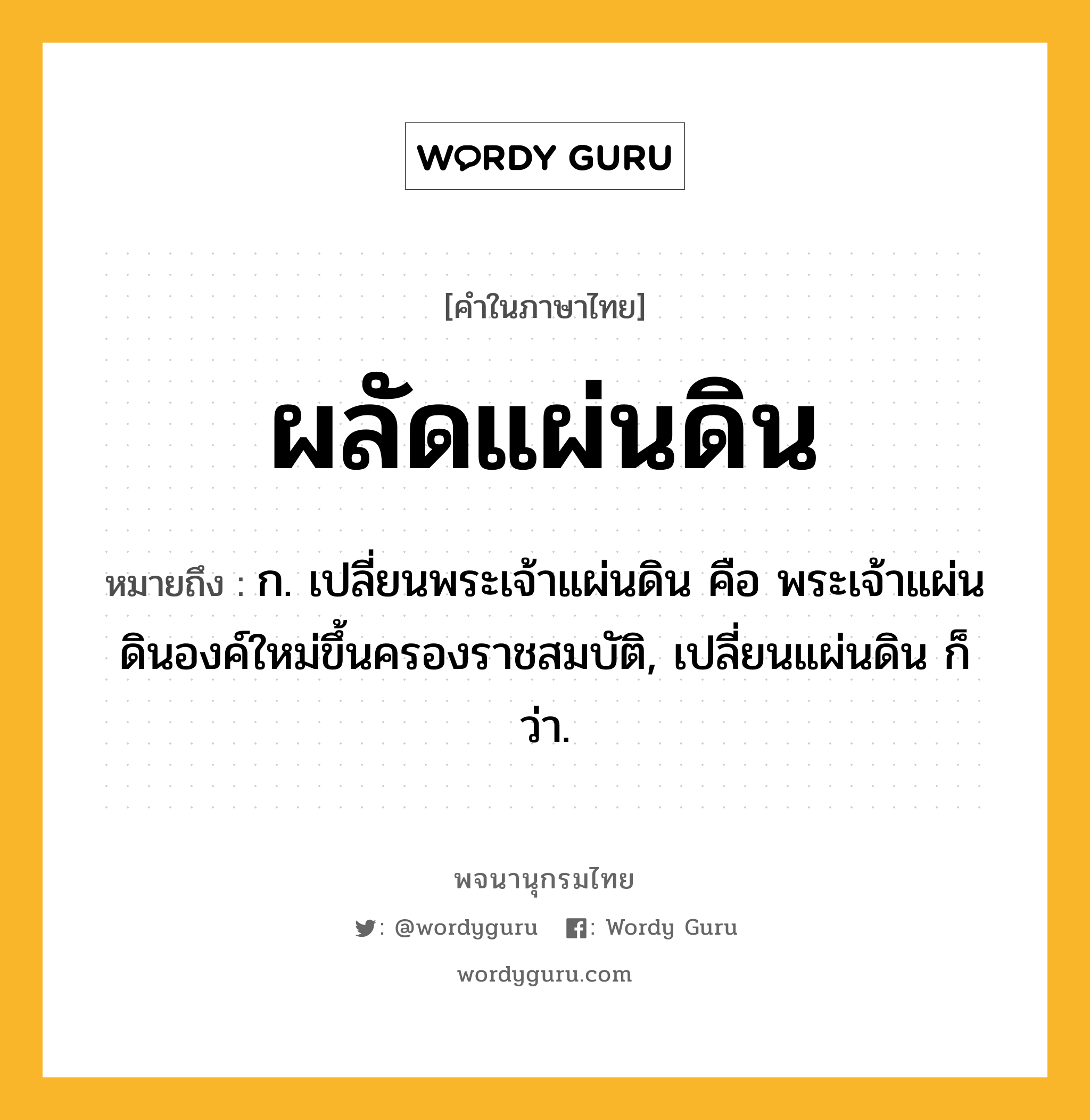 ผลัดแผ่นดิน หมายถึงอะไร?, คำในภาษาไทย ผลัดแผ่นดิน หมายถึง ก. เปลี่ยนพระเจ้าแผ่นดิน คือ พระเจ้าแผ่นดินองค์ใหม่ขึ้นครองราชสมบัติ, เปลี่ยนแผ่นดิน ก็ว่า.