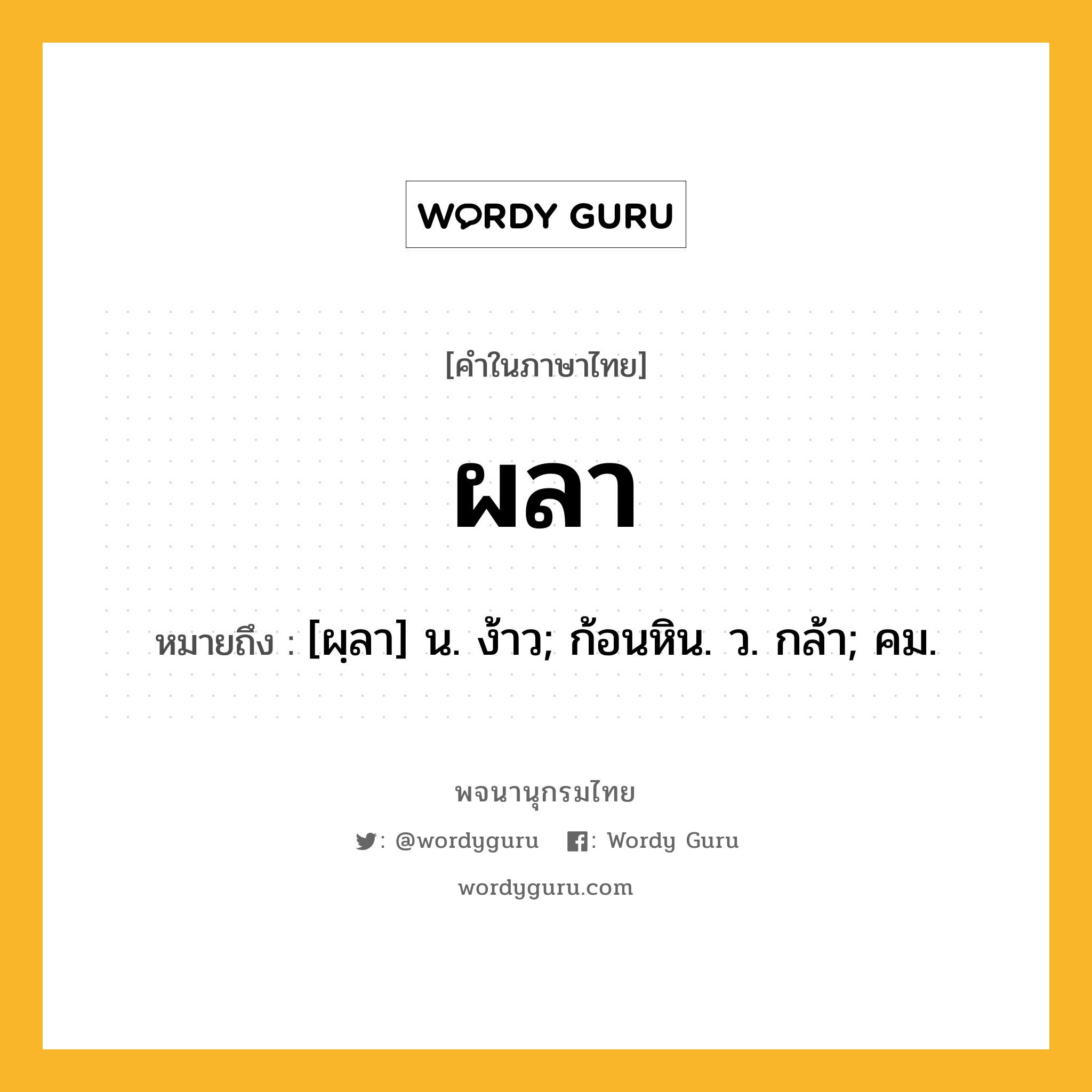 ผลา หมายถึงอะไร?, คำในภาษาไทย ผลา หมายถึง [ผฺลา] น. ง้าว; ก้อนหิน. ว. กล้า; คม.