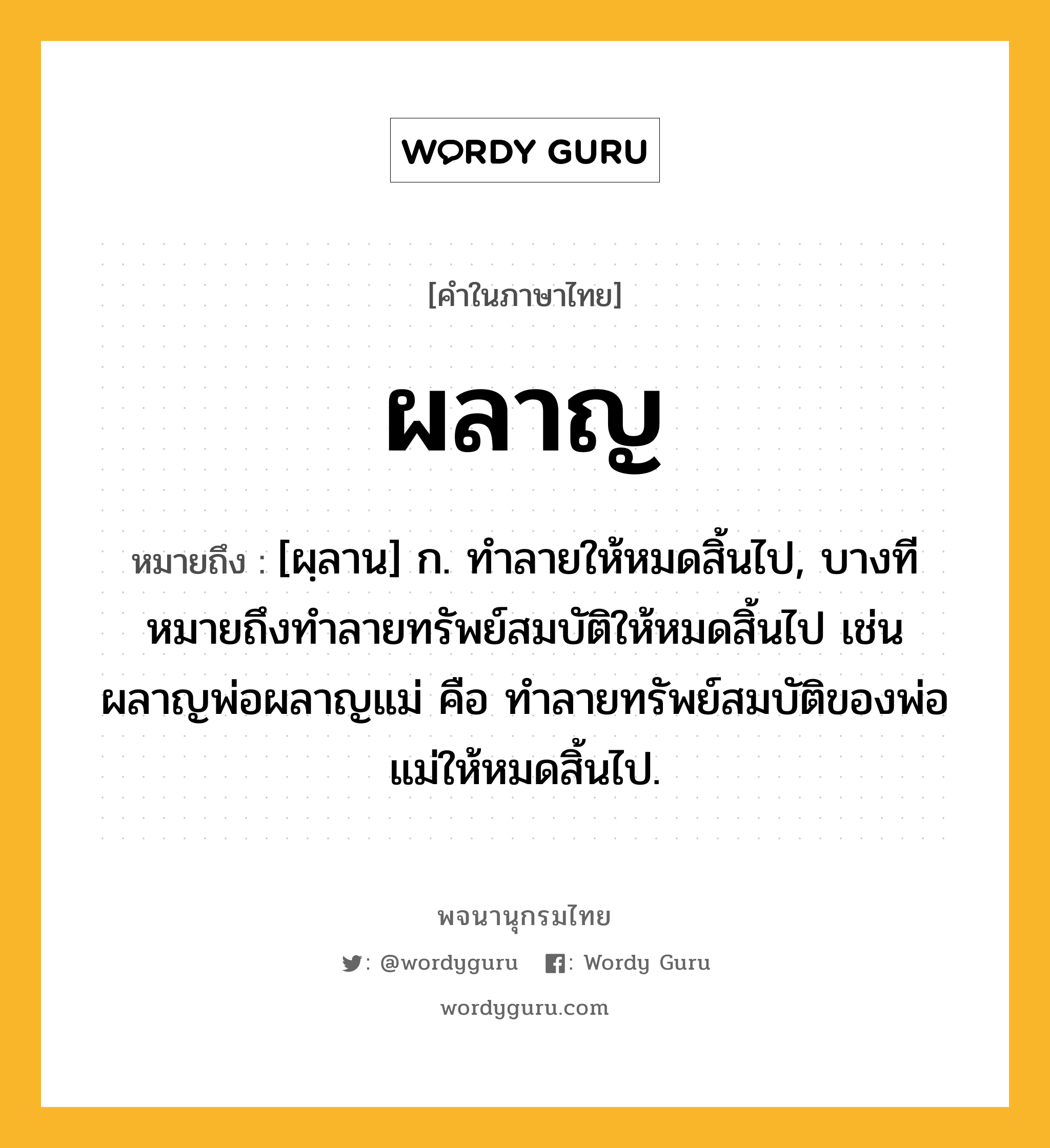 ผลาญ หมายถึงอะไร?, คำในภาษาไทย ผลาญ หมายถึง [ผฺลาน] ก. ทําลายให้หมดสิ้นไป, บางทีหมายถึงทําลายทรัพย์สมบัติให้หมดสิ้นไป เช่น ผลาญพ่อผลาญแม่ คือ ทําลายทรัพย์สมบัติของพ่อแม่ให้หมดสิ้นไป.