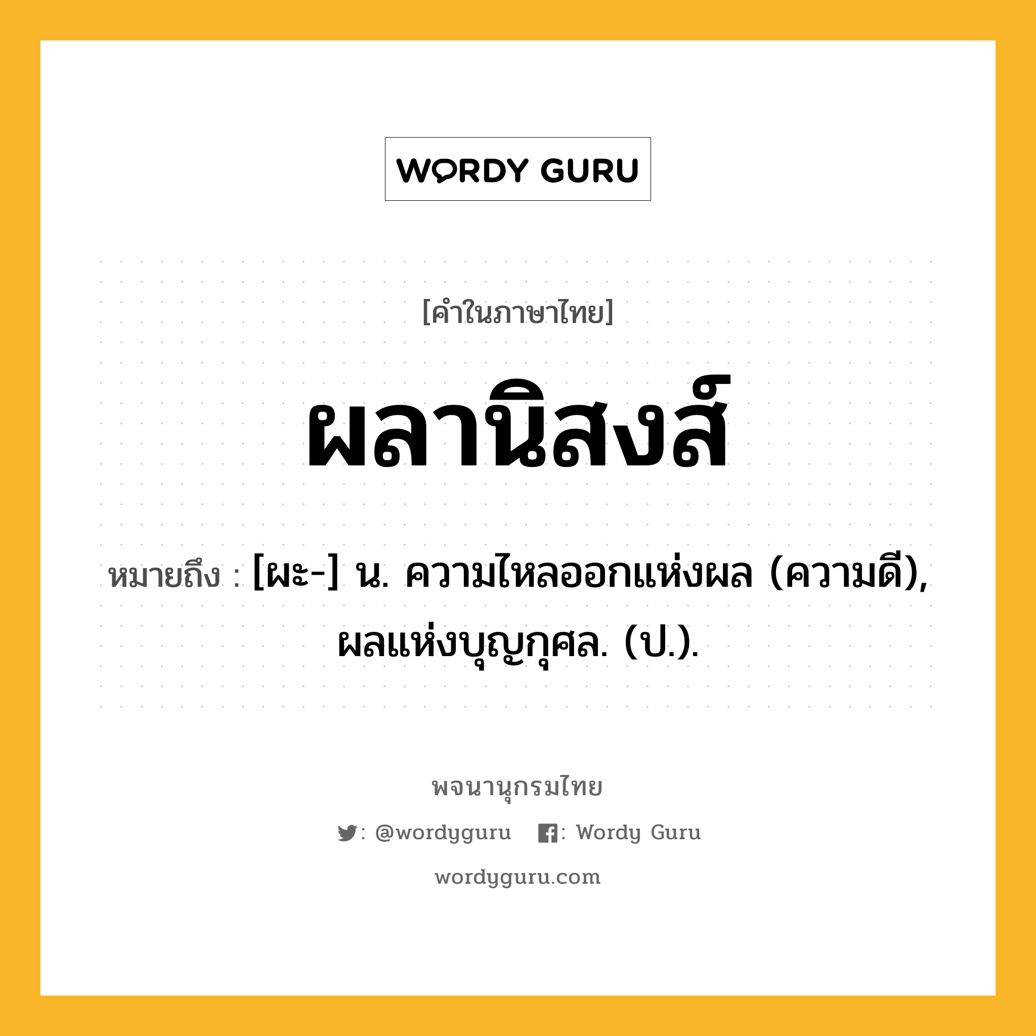 ผลานิสงส์ หมายถึงอะไร?, คำในภาษาไทย ผลานิสงส์ หมายถึง [ผะ-] น. ความไหลออกแห่งผล (ความดี), ผลแห่งบุญกุศล. (ป.).