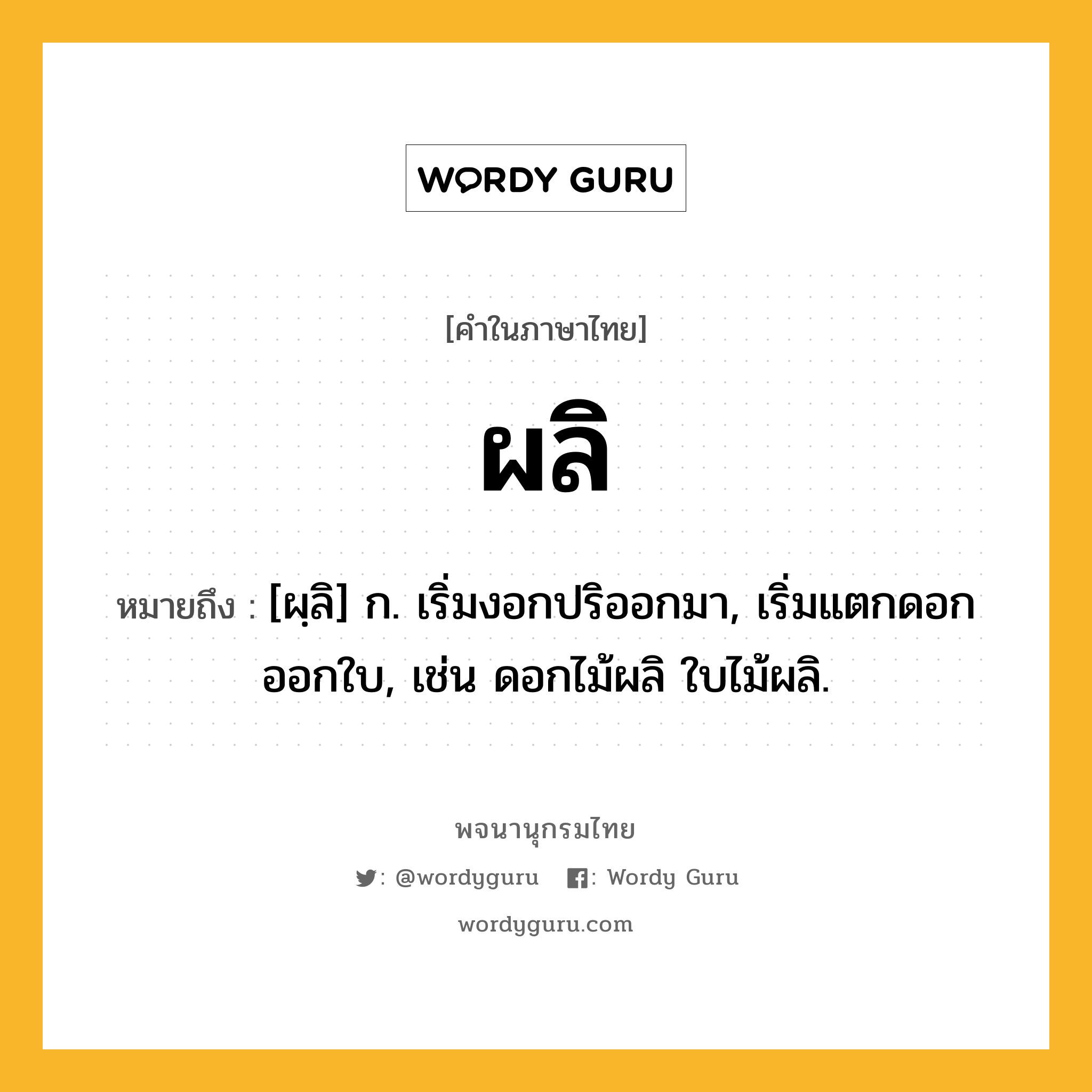 ผลิ หมายถึงอะไร?, คำในภาษาไทย ผลิ หมายถึง [ผฺลิ] ก. เริ่มงอกปริออกมา, เริ่มแตกดอกออกใบ, เช่น ดอกไม้ผลิ ใบไม้ผลิ.